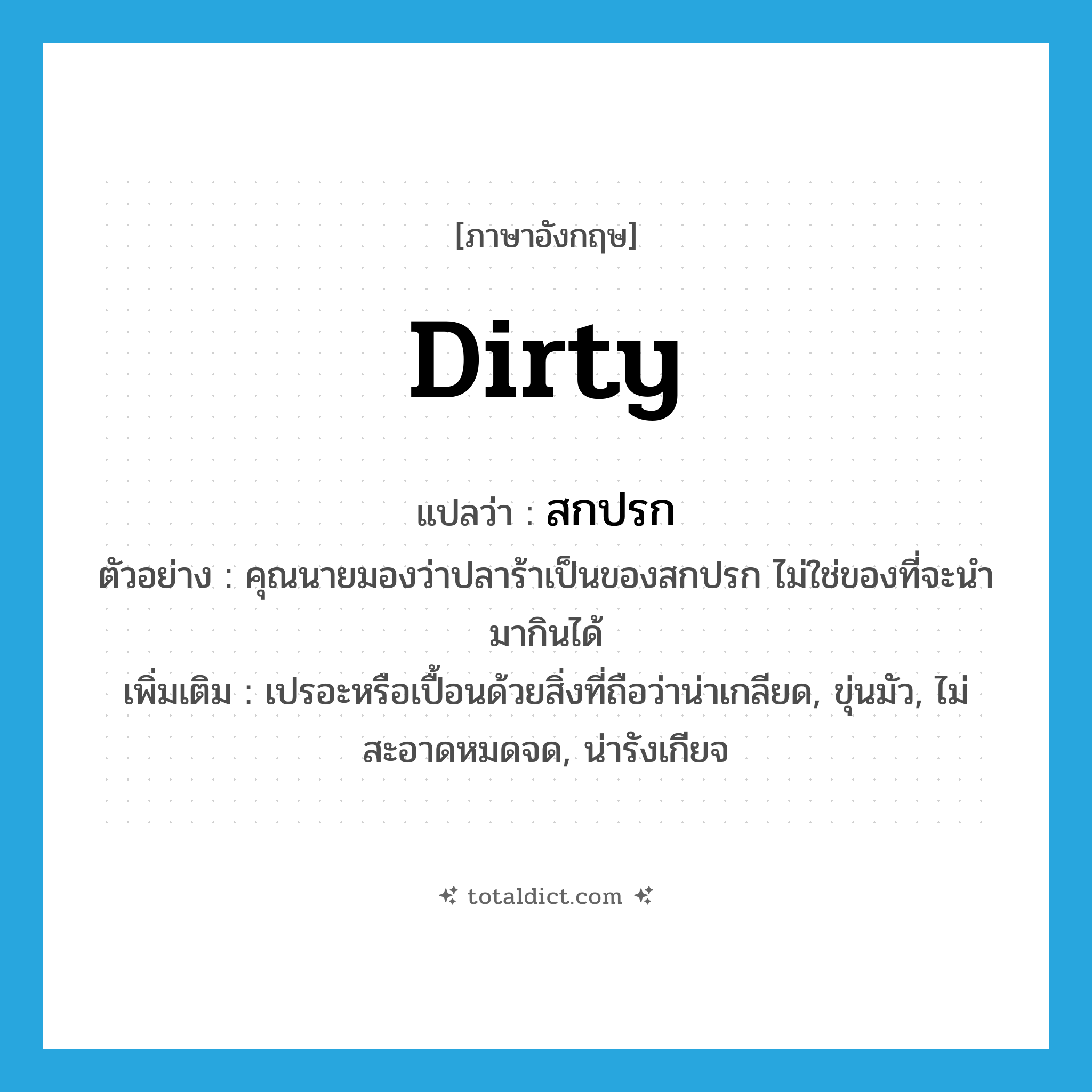 dirty แปลว่า?, คำศัพท์ภาษาอังกฤษ dirty แปลว่า สกปรก ประเภท ADJ ตัวอย่าง คุณนายมองว่าปลาร้าเป็นของสกปรก ไม่ใช่ของที่จะนำมากินได้ เพิ่มเติม เปรอะหรือเปื้อนด้วยสิ่งที่ถือว่าน่าเกลียด, ขุ่นมัว, ไม่สะอาดหมดจด, น่ารังเกียจ หมวด ADJ