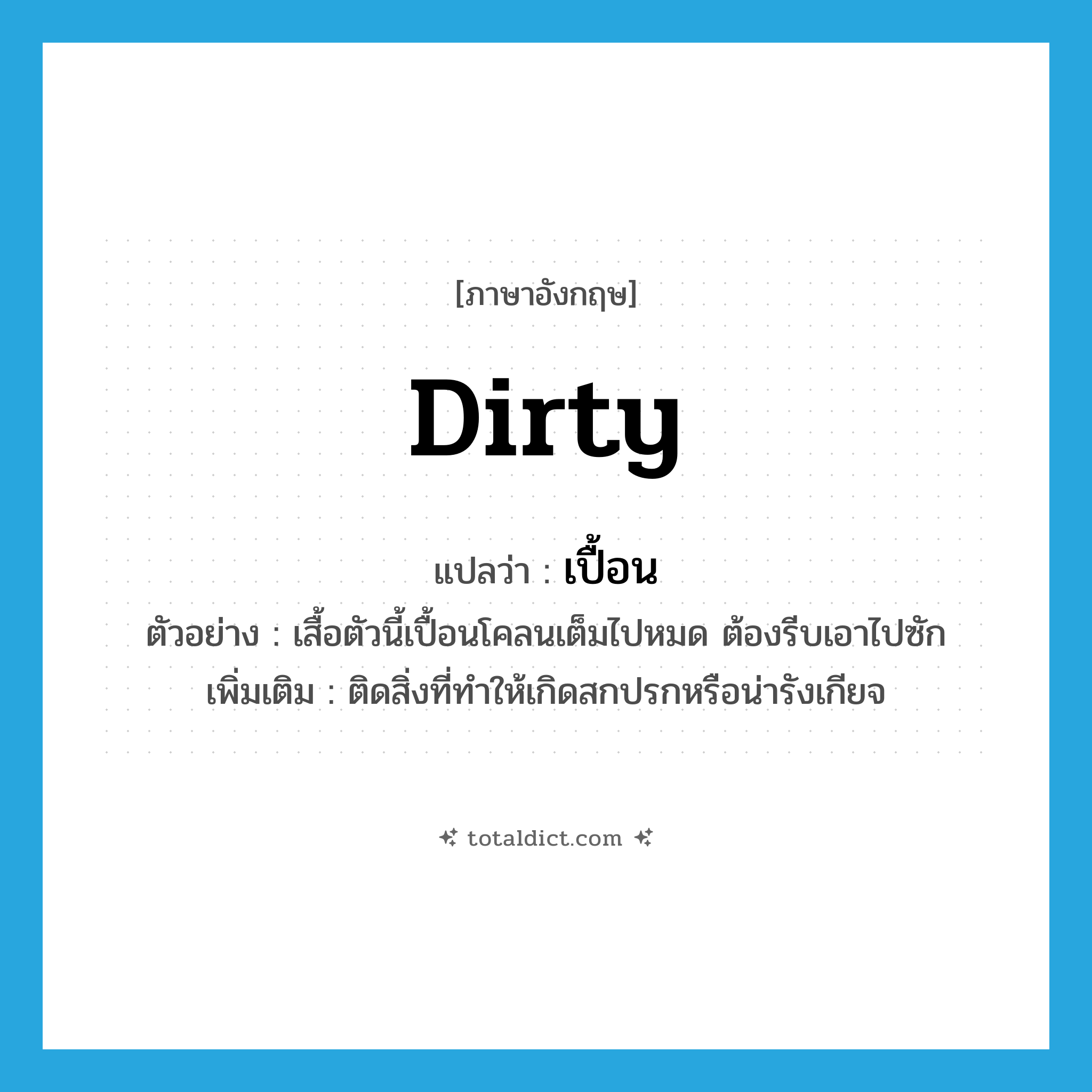dirty แปลว่า?, คำศัพท์ภาษาอังกฤษ dirty แปลว่า เปื้อน ประเภท V ตัวอย่าง เสื้อตัวนี้เปื้อนโคลนเต็มไปหมด ต้องรีบเอาไปซัก เพิ่มเติม ติดสิ่งที่ทำให้เกิดสกปรกหรือน่ารังเกียจ หมวด V