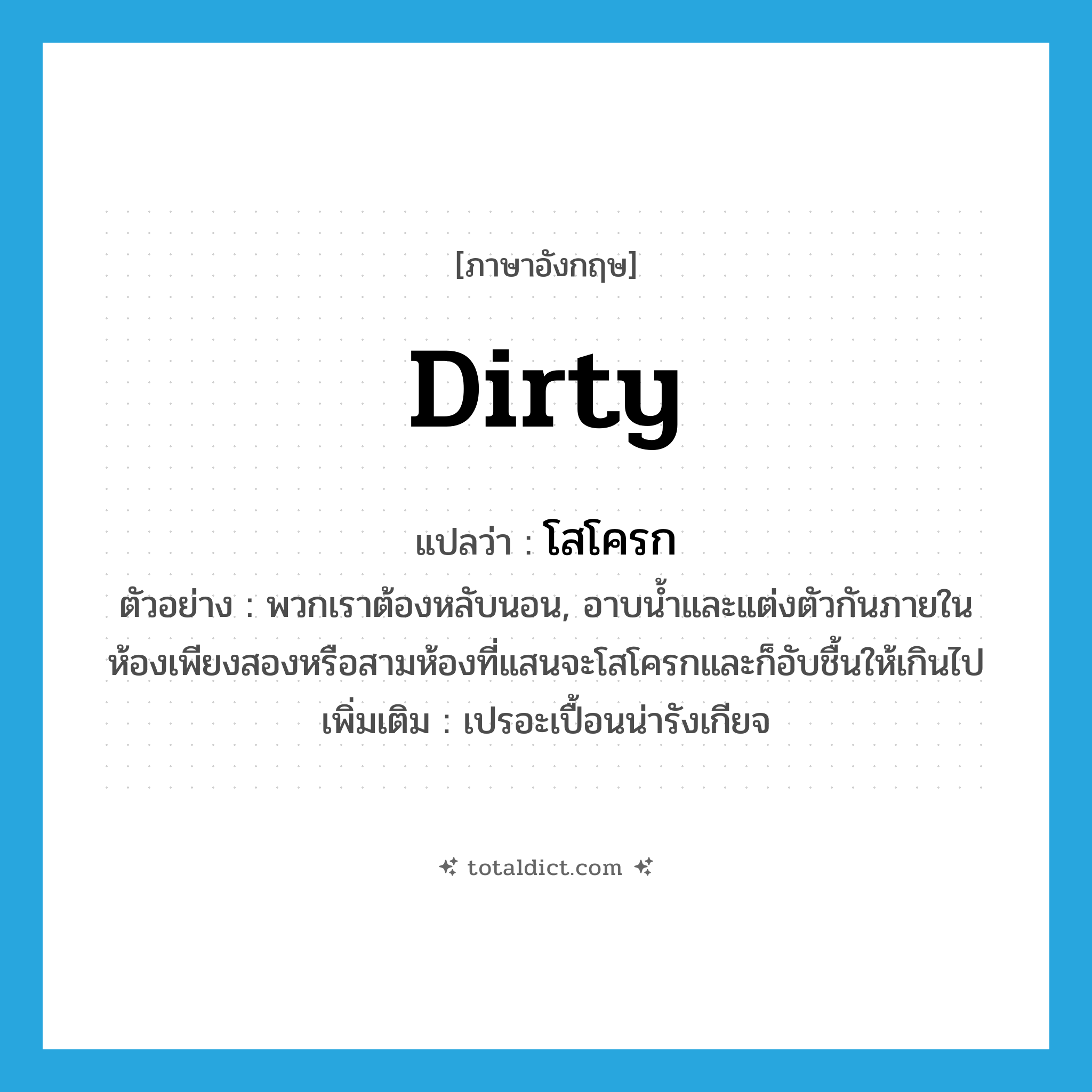 dirty แปลว่า?, คำศัพท์ภาษาอังกฤษ dirty แปลว่า โสโครก ประเภท ADJ ตัวอย่าง พวกเราต้องหลับนอน, อาบน้ำและแต่งตัวกันภายในห้องเพียงสองหรือสามห้องที่แสนจะโสโครกและก็อับชื้นให้เกินไป เพิ่มเติม เปรอะเปื้อนน่ารังเกียจ หมวด ADJ