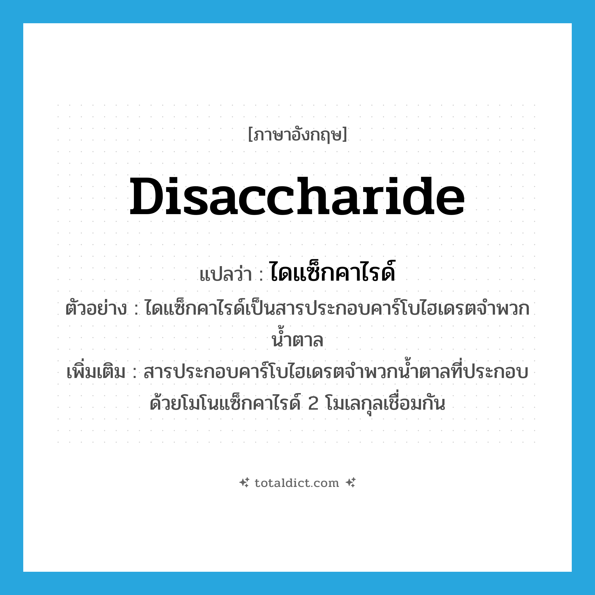 disaccharide แปลว่า?, คำศัพท์ภาษาอังกฤษ disaccharide แปลว่า ไดแซ็กคาไรด์ ประเภท N ตัวอย่าง ไดแซ็กคาไรด์เป็นสารประกอบคาร์โบไฮเดรตจำพวกน้ำตาล เพิ่มเติม สารประกอบคาร์โบไฮเดรตจำพวกน้ำตาลที่ประกอบด้วยโมโนแซ็กคาไรด์ 2 โมเลกุลเชื่อมกัน หมวด N