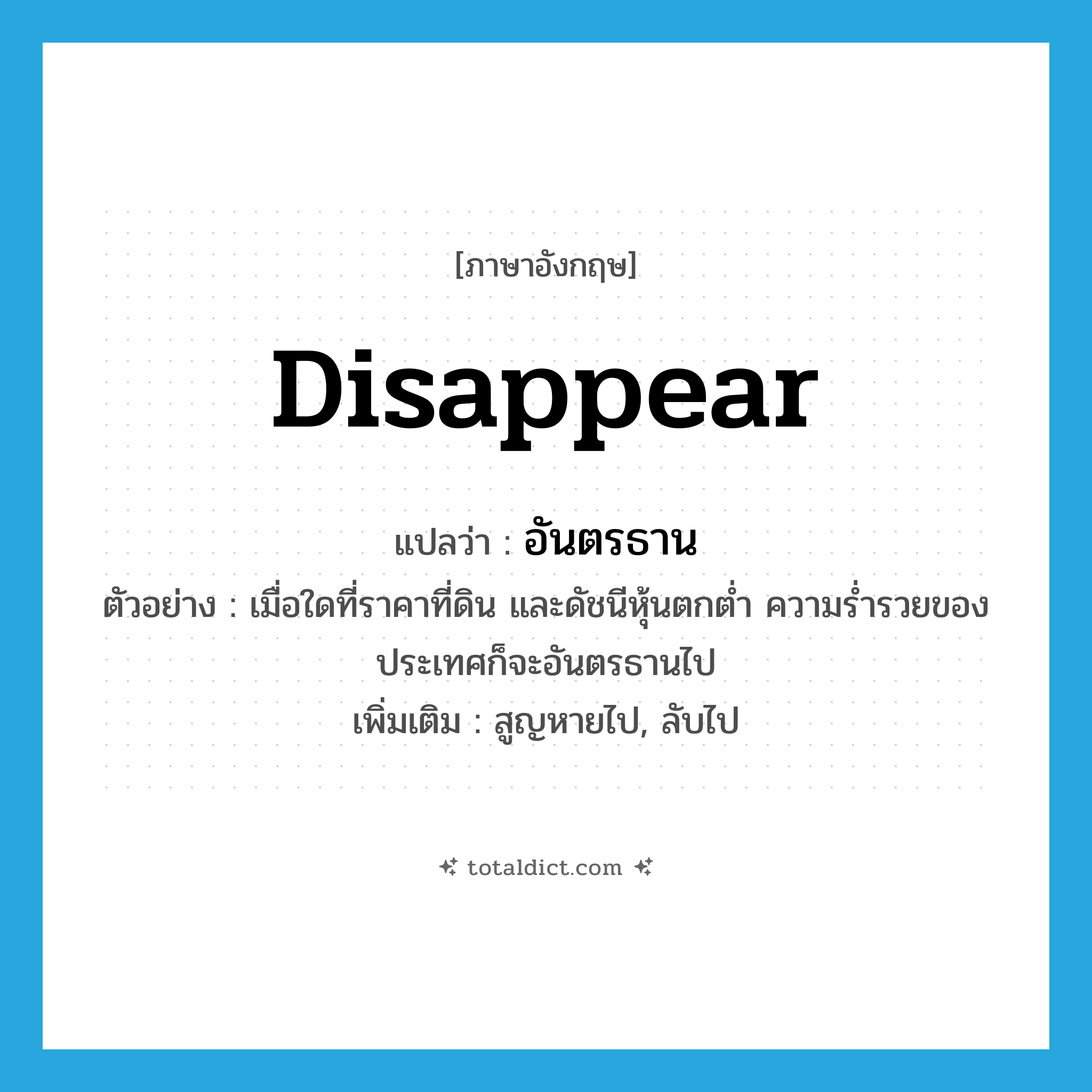 disappear แปลว่า?, คำศัพท์ภาษาอังกฤษ disappear แปลว่า อันตรธาน ประเภท V ตัวอย่าง เมื่อใดที่ราคาที่ดิน และดัชนีหุ้นตกต่ำ ความร่ำรวยของประเทศก็จะอันตรธานไป เพิ่มเติม สูญหายไป, ลับไป หมวด V