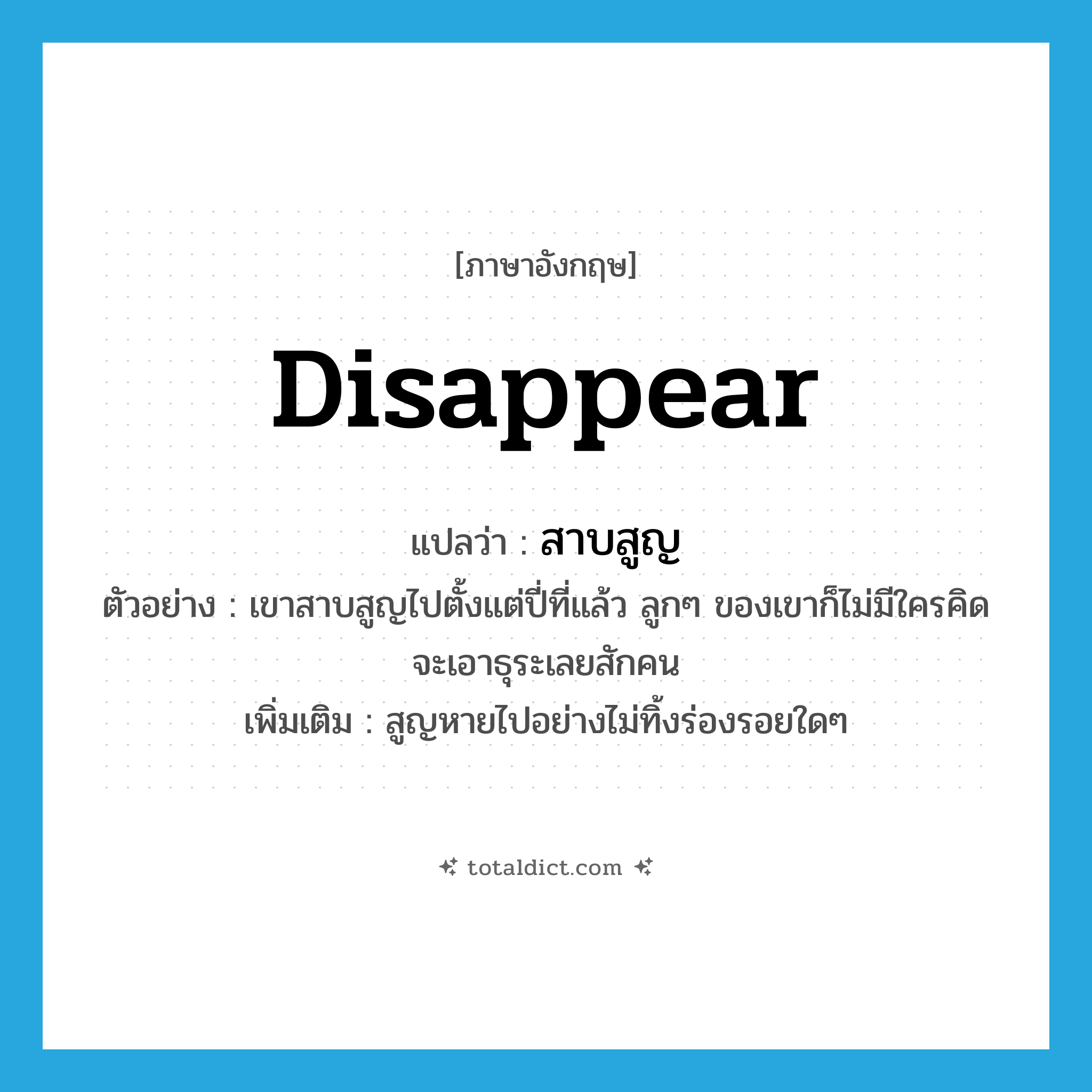 disappear แปลว่า?, คำศัพท์ภาษาอังกฤษ disappear แปลว่า สาบสูญ ประเภท V ตัวอย่าง เขาสาบสูญไปตั้งแต่ปี่ที่แล้ว ลูกๆ ของเขาก็ไม่มีใครคิดจะเอาธุระเลยสักคน เพิ่มเติม สูญหายไปอย่างไม่ทิ้งร่องรอยใดๆ หมวด V