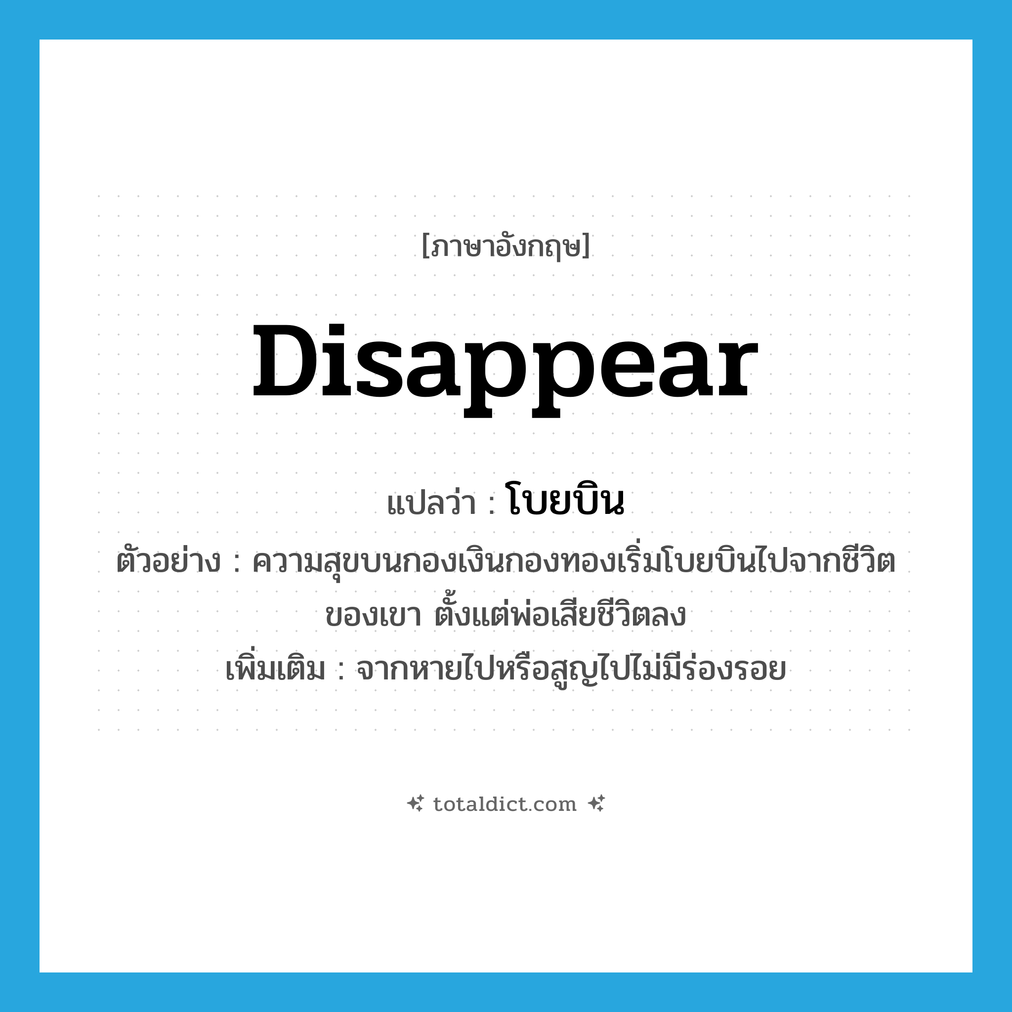 โบยบิน ภาษาอังกฤษ?, คำศัพท์ภาษาอังกฤษ โบยบิน แปลว่า disappear ประเภท V ตัวอย่าง ความสุขบนกองเงินกองทองเริ่มโบยบินไปจากชีวิตของเขา ตั้งแต่พ่อเสียชีวิตลง เพิ่มเติม จากหายไปหรือสูญไปไม่มีร่องรอย หมวด V