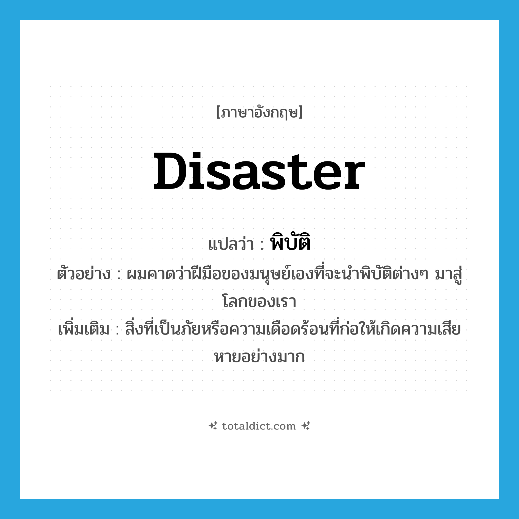 disaster แปลว่า?, คำศัพท์ภาษาอังกฤษ disaster แปลว่า พิบัติ ประเภท N ตัวอย่าง ผมคาดว่าฝีมือของมนุษย์เองที่จะนำพิบัติต่างๆ มาสู่โลกของเรา เพิ่มเติม สิ่งที่เป็นภัยหรือความเดือดร้อนที่ก่อให้เกิดความเสียหายอย่างมาก หมวด N