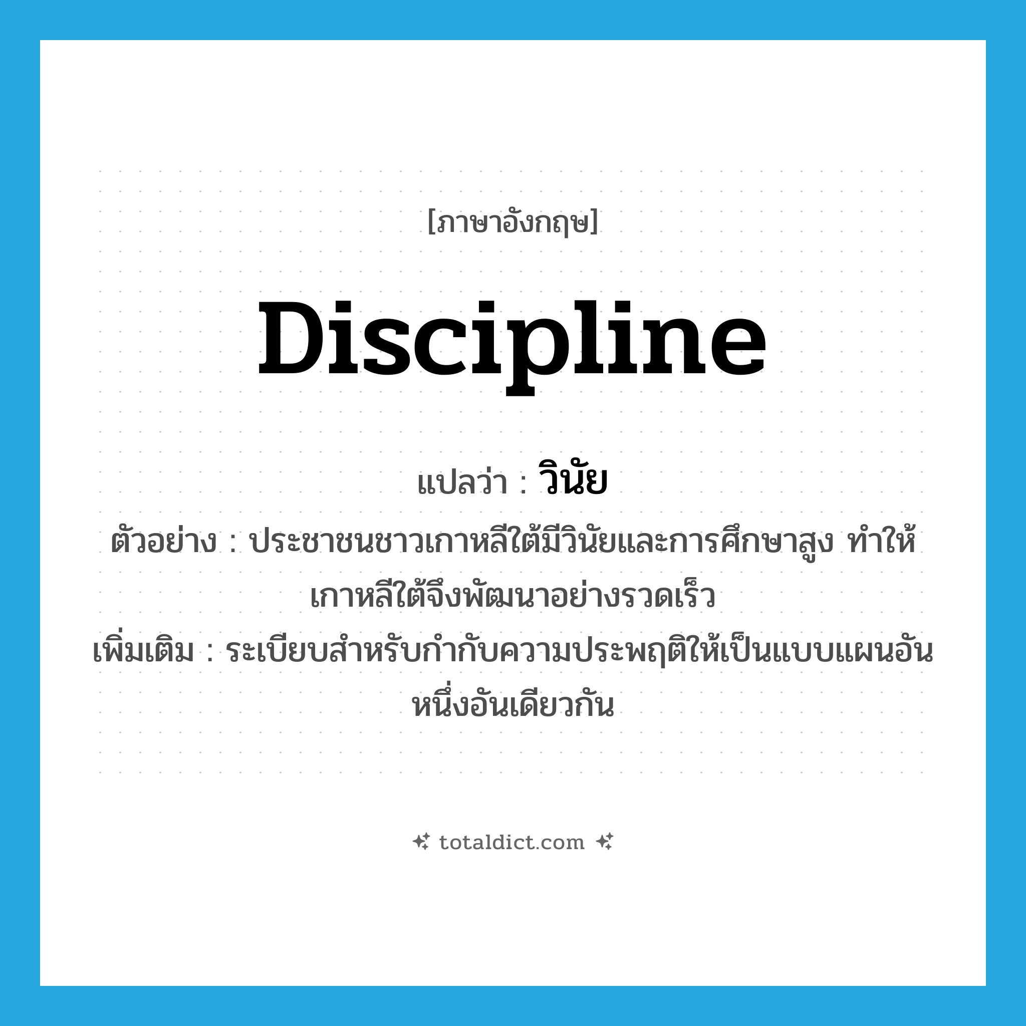 discipline แปลว่า?, คำศัพท์ภาษาอังกฤษ discipline แปลว่า วินัย ประเภท N ตัวอย่าง ประชาชนชาวเกาหลีใต้มีวินัยและการศึกษาสูง ทำให้เกาหลีใต้จึงพัฒนาอย่างรวดเร็ว เพิ่มเติม ระเบียบสำหรับกำกับความประพฤติให้เป็นแบบแผนอันหนึ่งอันเดียวกัน หมวด N