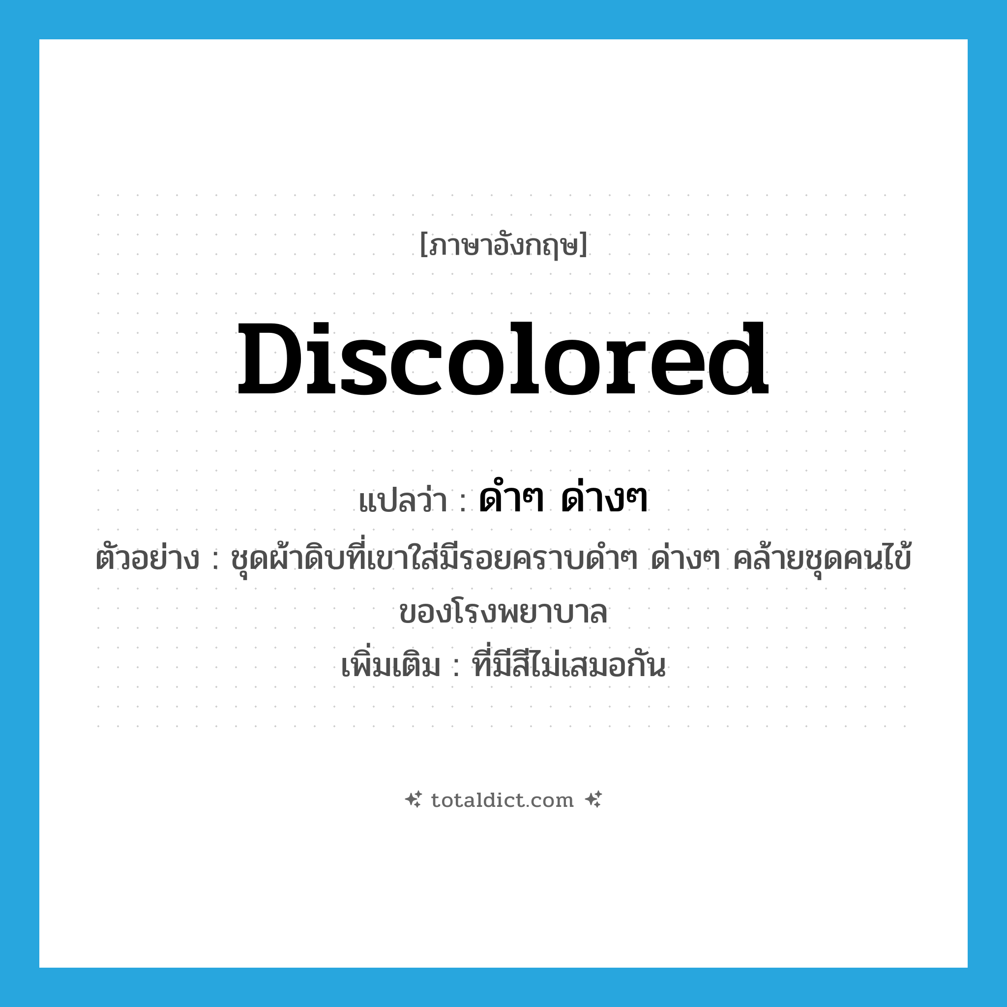 ดำๆ ด่างๆ ภาษาอังกฤษ?, คำศัพท์ภาษาอังกฤษ ดำๆ ด่างๆ แปลว่า discolored ประเภท ADJ ตัวอย่าง ชุดผ้าดิบที่เขาใส่มีรอยคราบดำๆ ด่างๆ คล้ายชุดคนไข้ของโรงพยาบาล เพิ่มเติม ที่มีสีไม่เสมอกัน หมวด ADJ