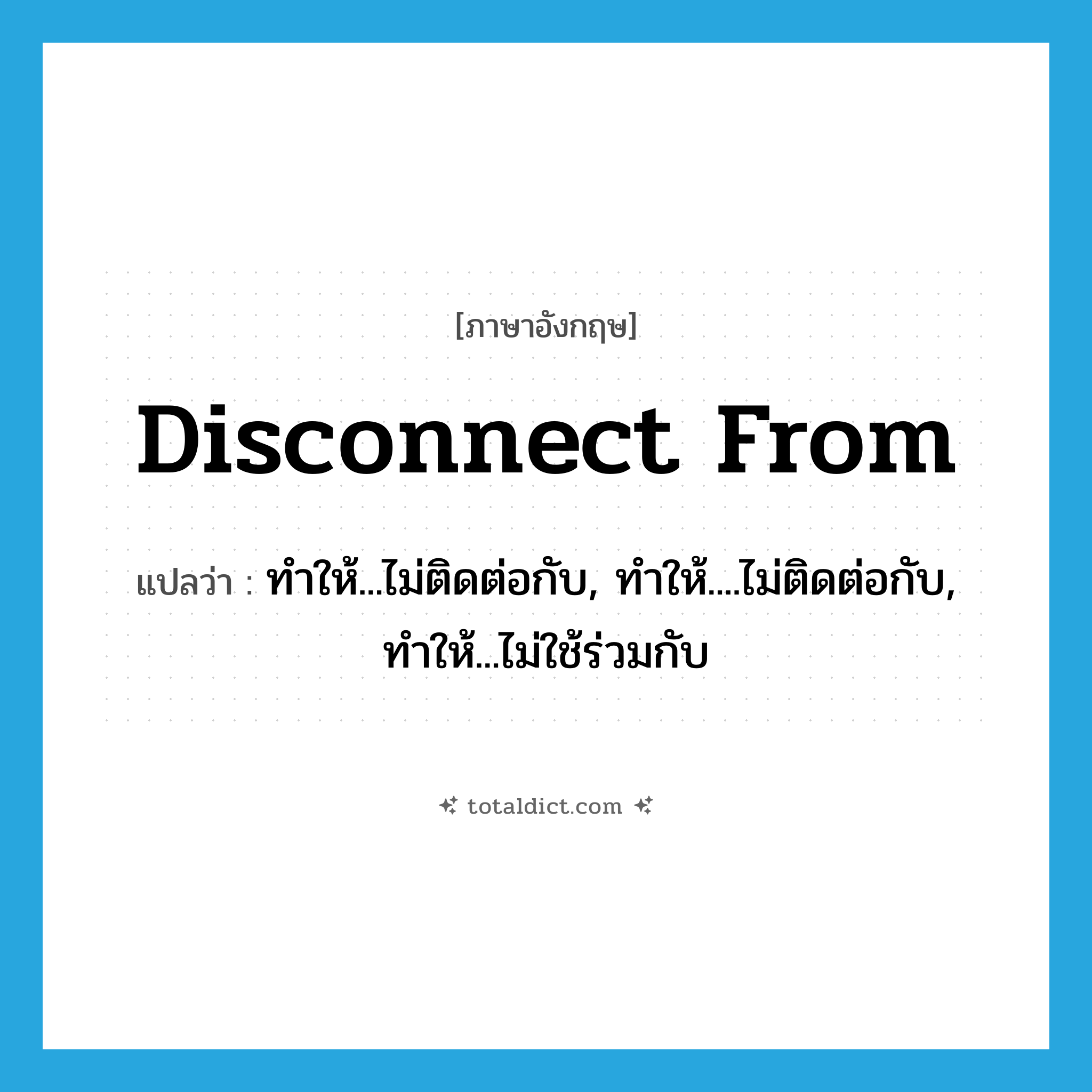 disconnect from แปลว่า?, คำศัพท์ภาษาอังกฤษ disconnect from แปลว่า ทำให้...ไม่ติดต่อกับ, ทำให้....ไม่ติดต่อกับ, ทำให้...ไม่ใช้ร่วมกับ ประเภท PHRV หมวด PHRV