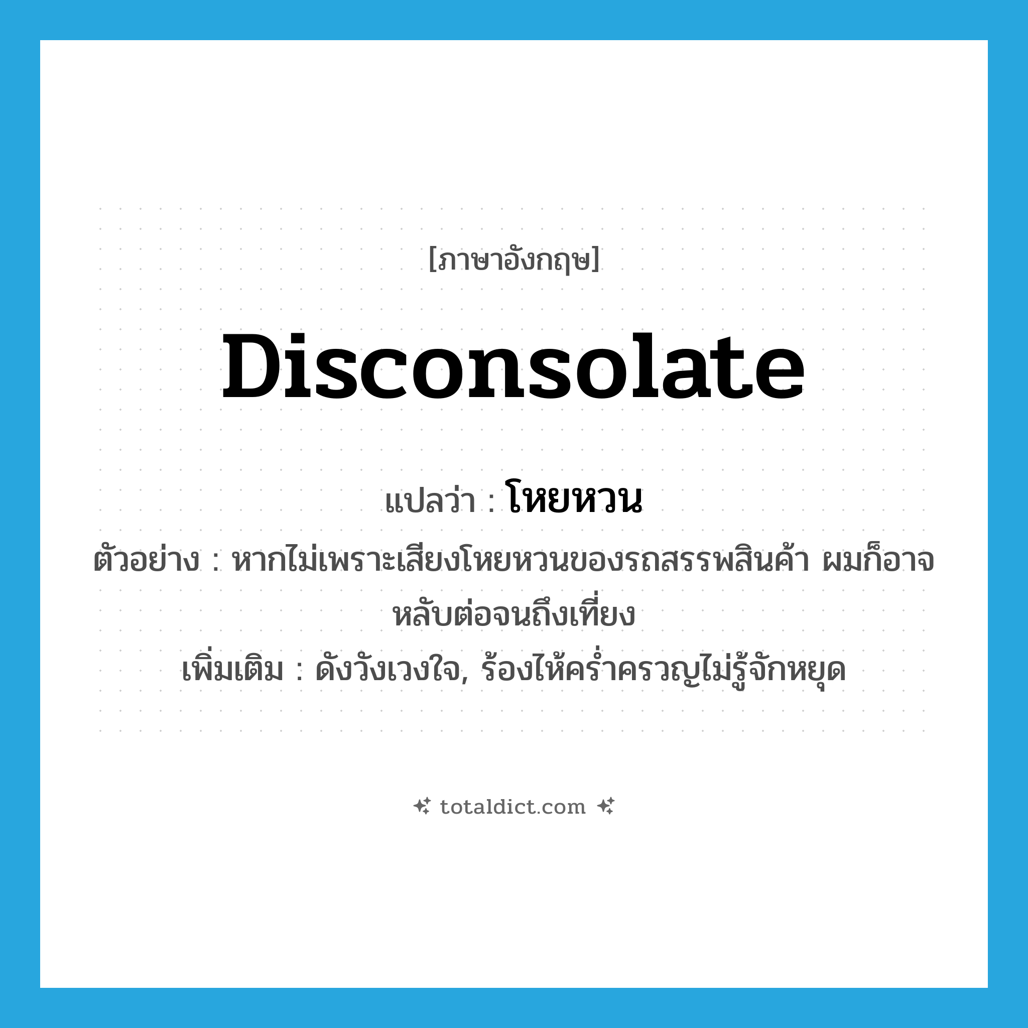 disconsolate แปลว่า?, คำศัพท์ภาษาอังกฤษ disconsolate แปลว่า โหยหวน ประเภท ADJ ตัวอย่าง หากไม่เพราะเสียงโหยหวนของรถสรรพสินค้า ผมก็อาจหลับต่อจนถึงเที่ยง เพิ่มเติม ดังวังเวงใจ, ร้องไห้คร่ำครวญไม่รู้จักหยุด หมวด ADJ
