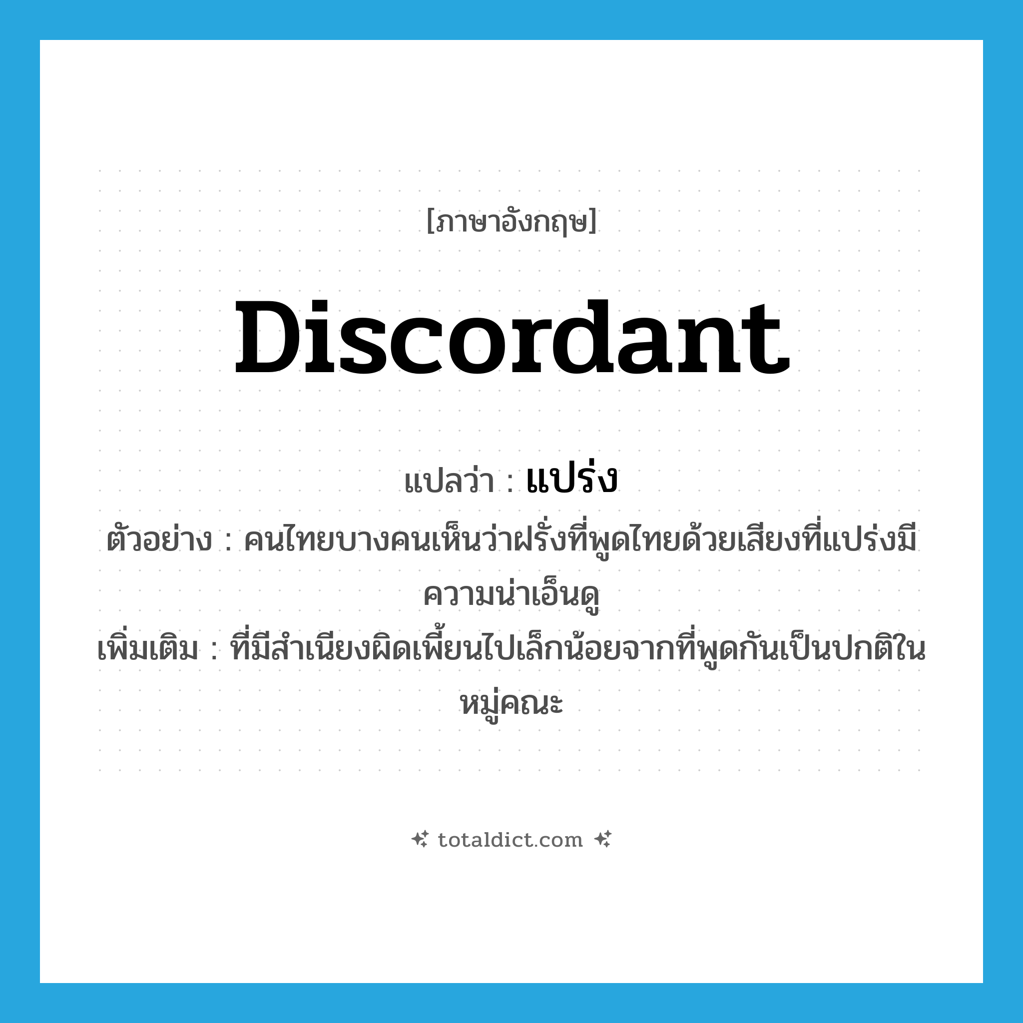 discordant แปลว่า?, คำศัพท์ภาษาอังกฤษ discordant แปลว่า แปร่ง ประเภท ADJ ตัวอย่าง คนไทยบางคนเห็นว่าฝรั่งที่พูดไทยด้วยเสียงที่แปร่งมีความน่าเอ็นดู เพิ่มเติม ที่มีสำเนียงผิดเพี้ยนไปเล็กน้อยจากที่พูดกันเป็นปกติในหมู่คณะ หมวด ADJ