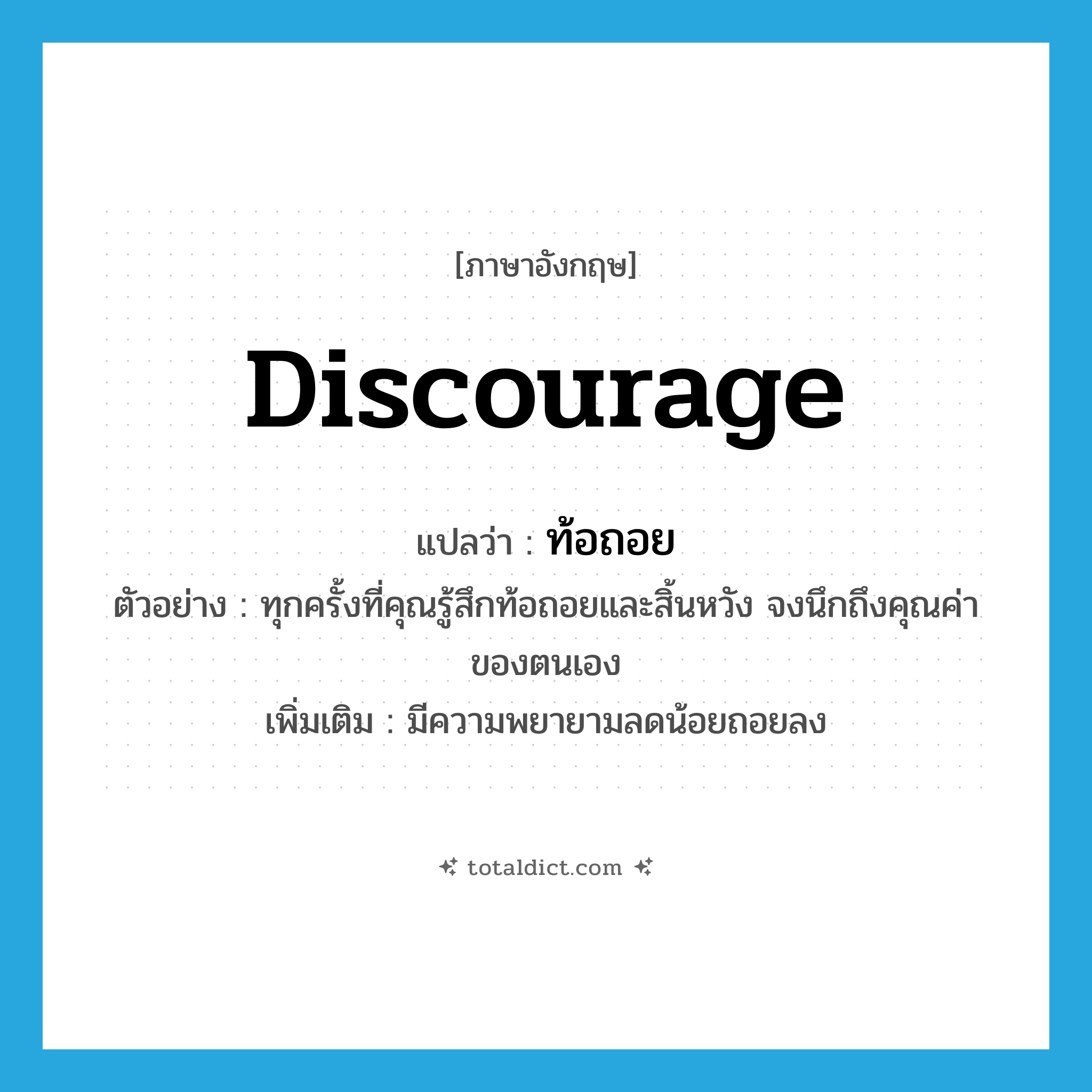 discourage แปลว่า?, คำศัพท์ภาษาอังกฤษ discourage แปลว่า ท้อถอย ประเภท V ตัวอย่าง ทุกครั้งที่คุณรู้สึกท้อถอยและสิ้นหวัง จงนึกถึงคุณค่าของตนเอง เพิ่มเติม มีความพยายามลดน้อยถอยลง หมวด V