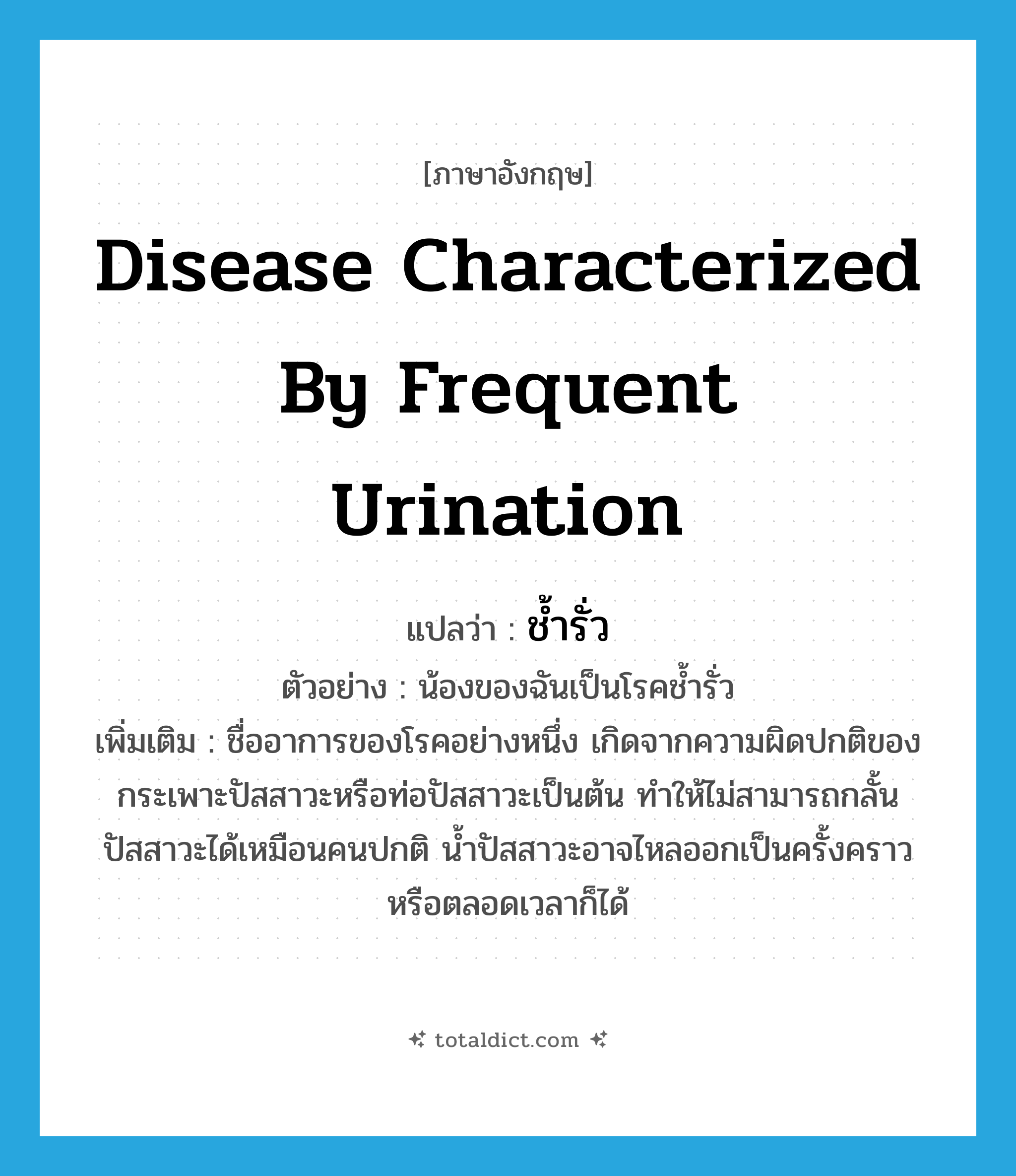 disease characterized by frequent urination แปลว่า?, คำศัพท์ภาษาอังกฤษ disease characterized by frequent urination แปลว่า ช้ำรั่ว ประเภท N ตัวอย่าง น้องของฉันเป็นโรคช้ำรั่ว เพิ่มเติม ชื่ออาการของโรคอย่างหนึ่ง เกิดจากความผิดปกติของกระเพาะปัสสาวะหรือท่อปัสสาวะเป็นต้น ทำให้ไม่สามารถกลั้นปัสสาวะได้เหมือนคนปกติ น้ำปัสสาวะอาจไหลออกเป็นครั้งคราวหรือตลอดเวลาก็ได้ หมวด N