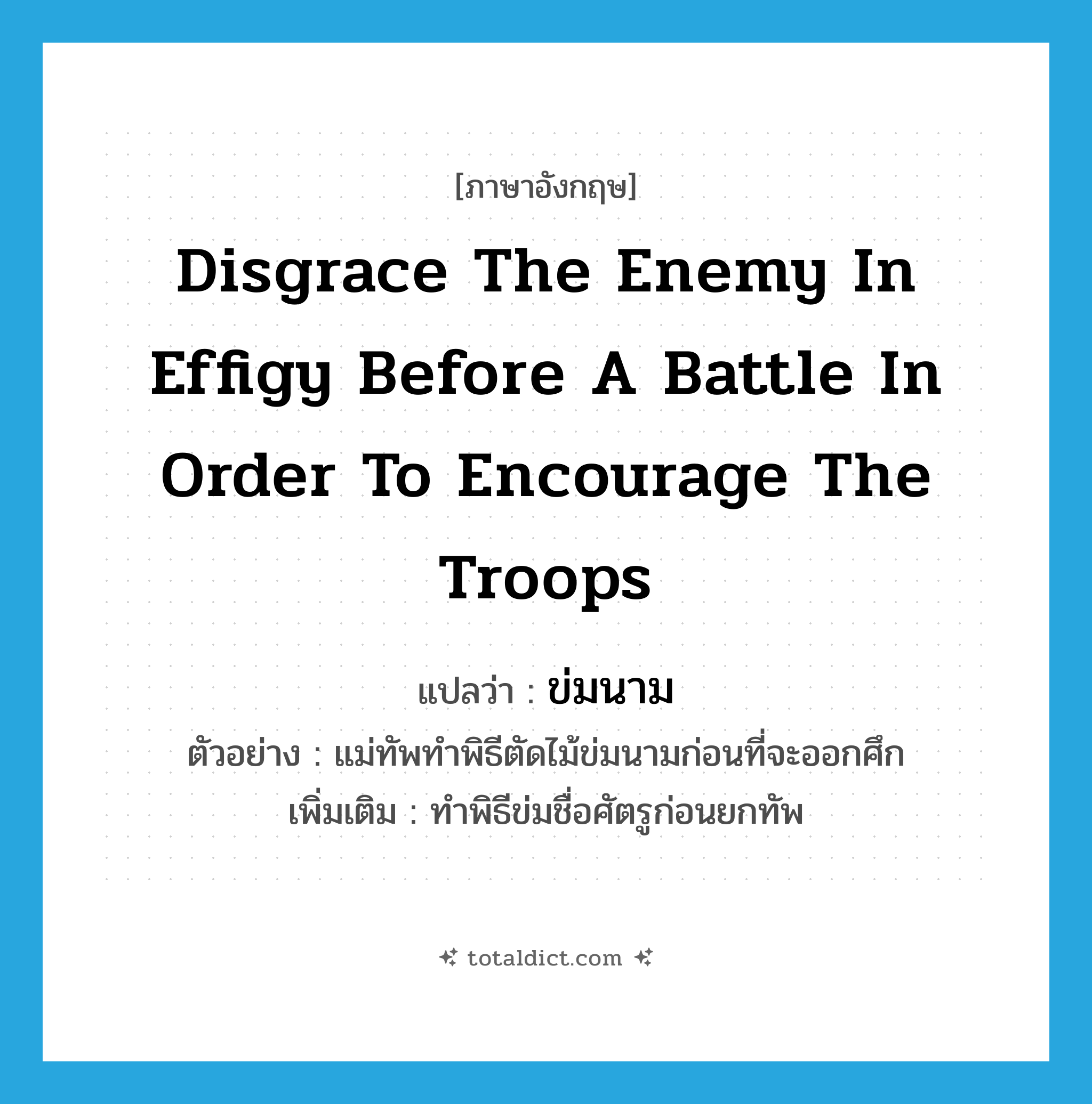 disgrace the enemy in effigy before a battle in order to encourage the troops แปลว่า?, คำศัพท์ภาษาอังกฤษ disgrace the enemy in effigy before a battle in order to encourage the troops แปลว่า ข่มนาม ประเภท V ตัวอย่าง แม่ทัพทำพิธีตัดไม้ข่มนามก่อนที่จะออกศึก เพิ่มเติม ทำพิธีข่มชื่อศัตรูก่อนยกทัพ หมวด V