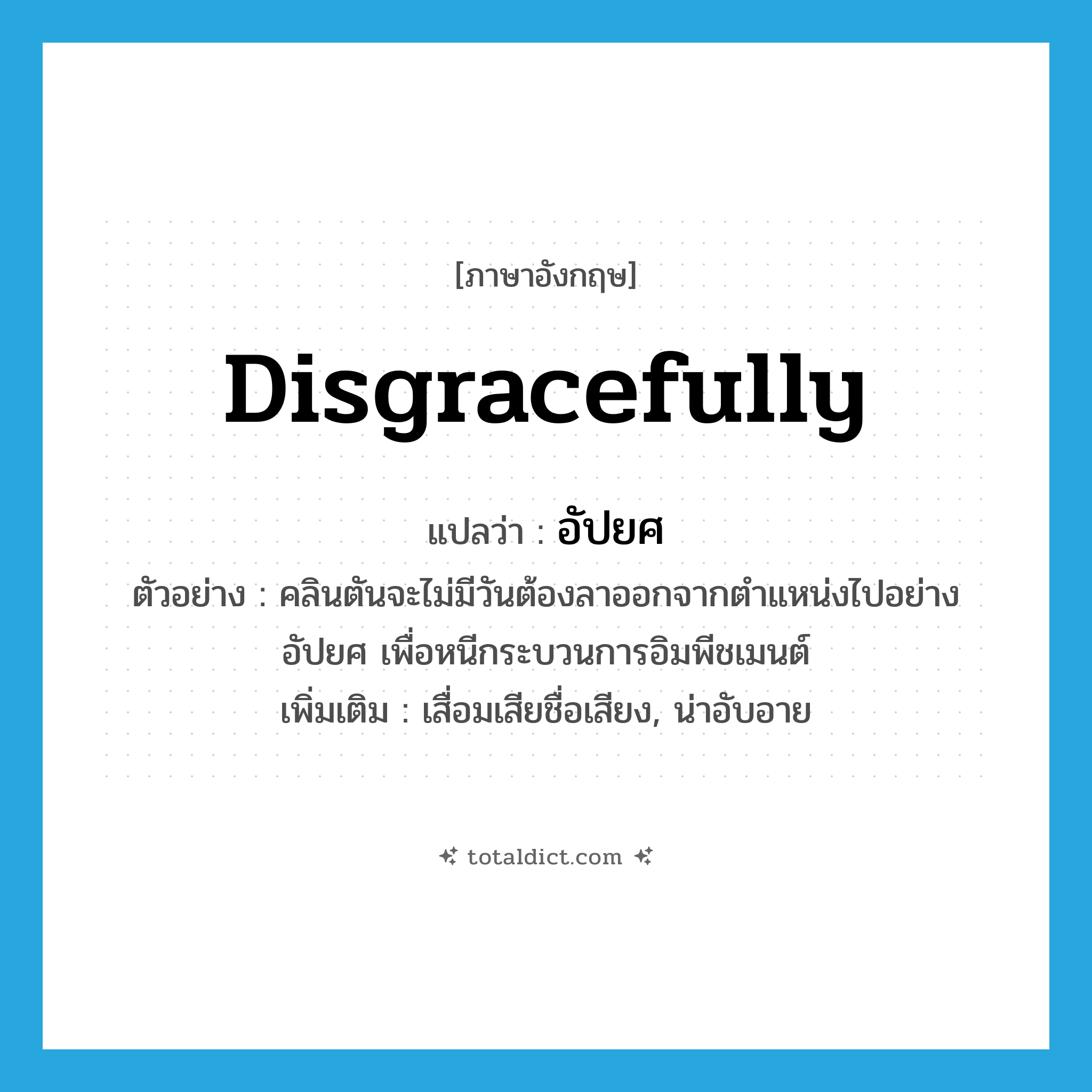disgracefully แปลว่า?, คำศัพท์ภาษาอังกฤษ disgracefully แปลว่า อัปยศ ประเภท ADV ตัวอย่าง คลินตันจะไม่มีวันต้องลาออกจากตำแหน่งไปอย่างอัปยศ เพื่อหนีกระบวนการอิมพีชเมนต์ เพิ่มเติม เสื่อมเสียชื่อเสียง, น่าอับอาย หมวด ADV