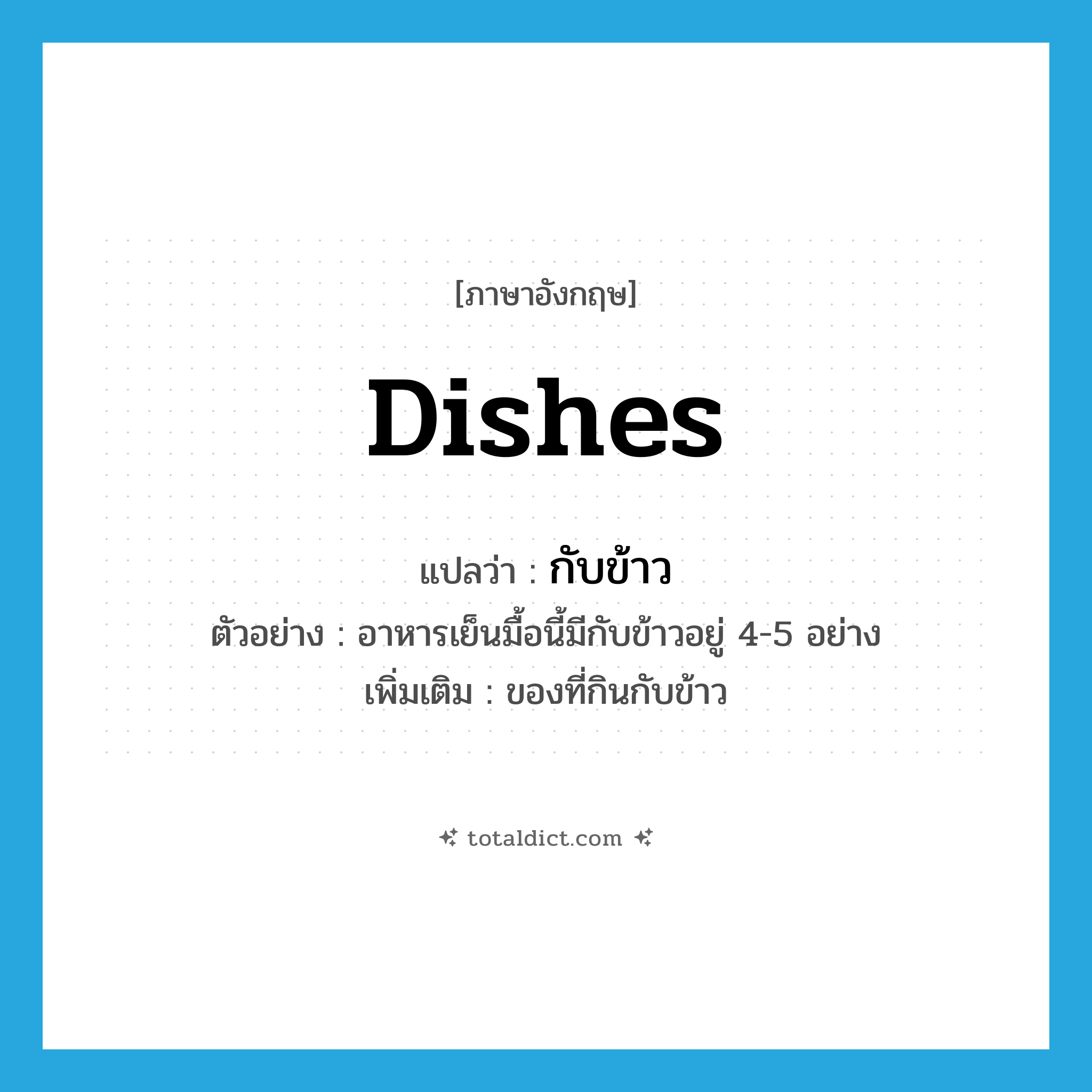 dishes แปลว่า?, คำศัพท์ภาษาอังกฤษ dishes แปลว่า กับข้าว ประเภท N ตัวอย่าง อาหารเย็นมื้อนี้มีกับข้าวอยู่ 4-5 อย่าง เพิ่มเติม ของที่กินกับข้าว หมวด N