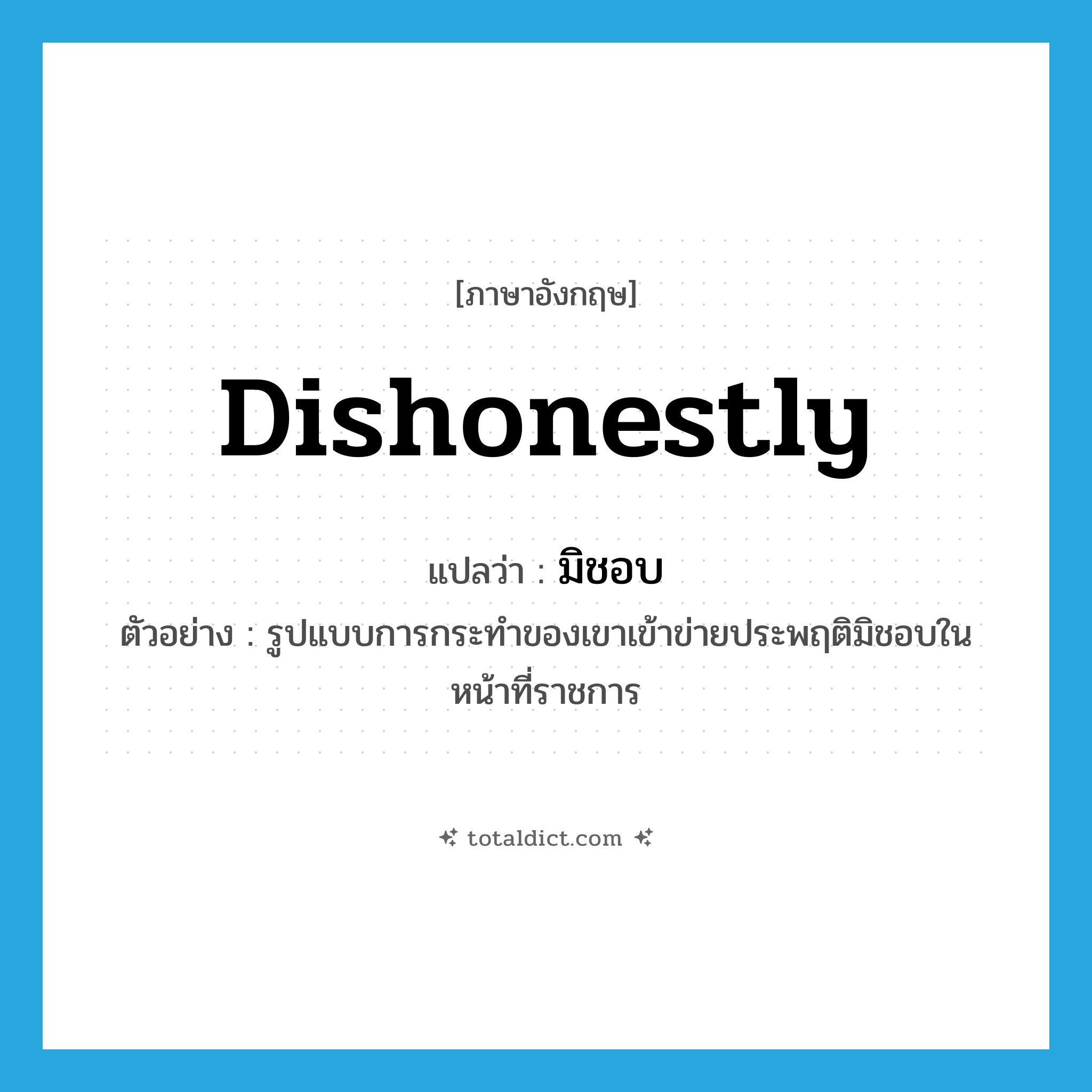 dishonestly แปลว่า?, คำศัพท์ภาษาอังกฤษ dishonestly แปลว่า มิชอบ ประเภท ADV ตัวอย่าง รูปแบบการกระทำของเขาเข้าข่ายประพฤติมิชอบในหน้าที่ราชการ หมวด ADV