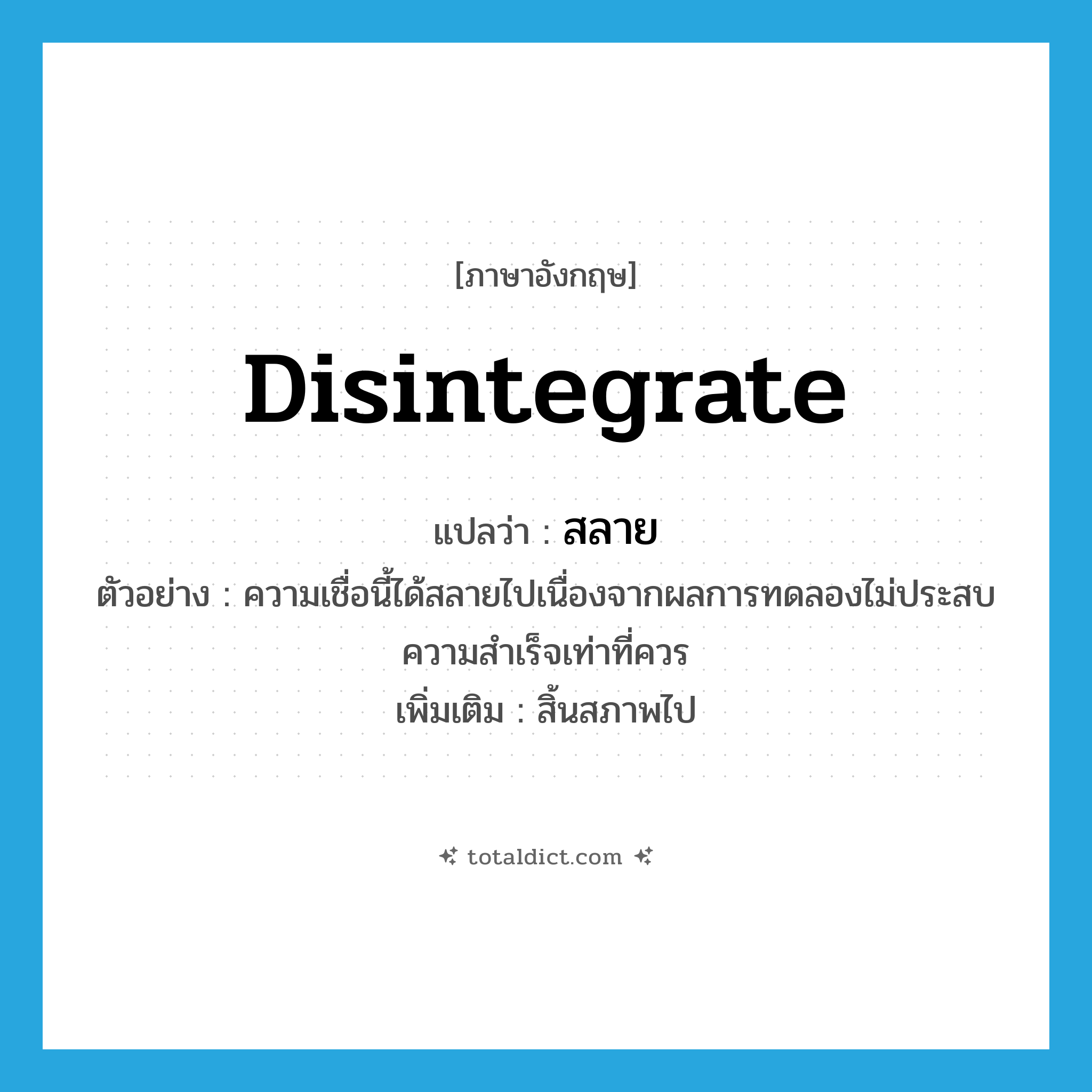 disintegrate แปลว่า?, คำศัพท์ภาษาอังกฤษ disintegrate แปลว่า สลาย ประเภท V ตัวอย่าง ความเชื่อนี้ได้สลายไปเนื่องจากผลการทดลองไม่ประสบความสำเร็จเท่าที่ควร เพิ่มเติม สิ้นสภาพไป หมวด V