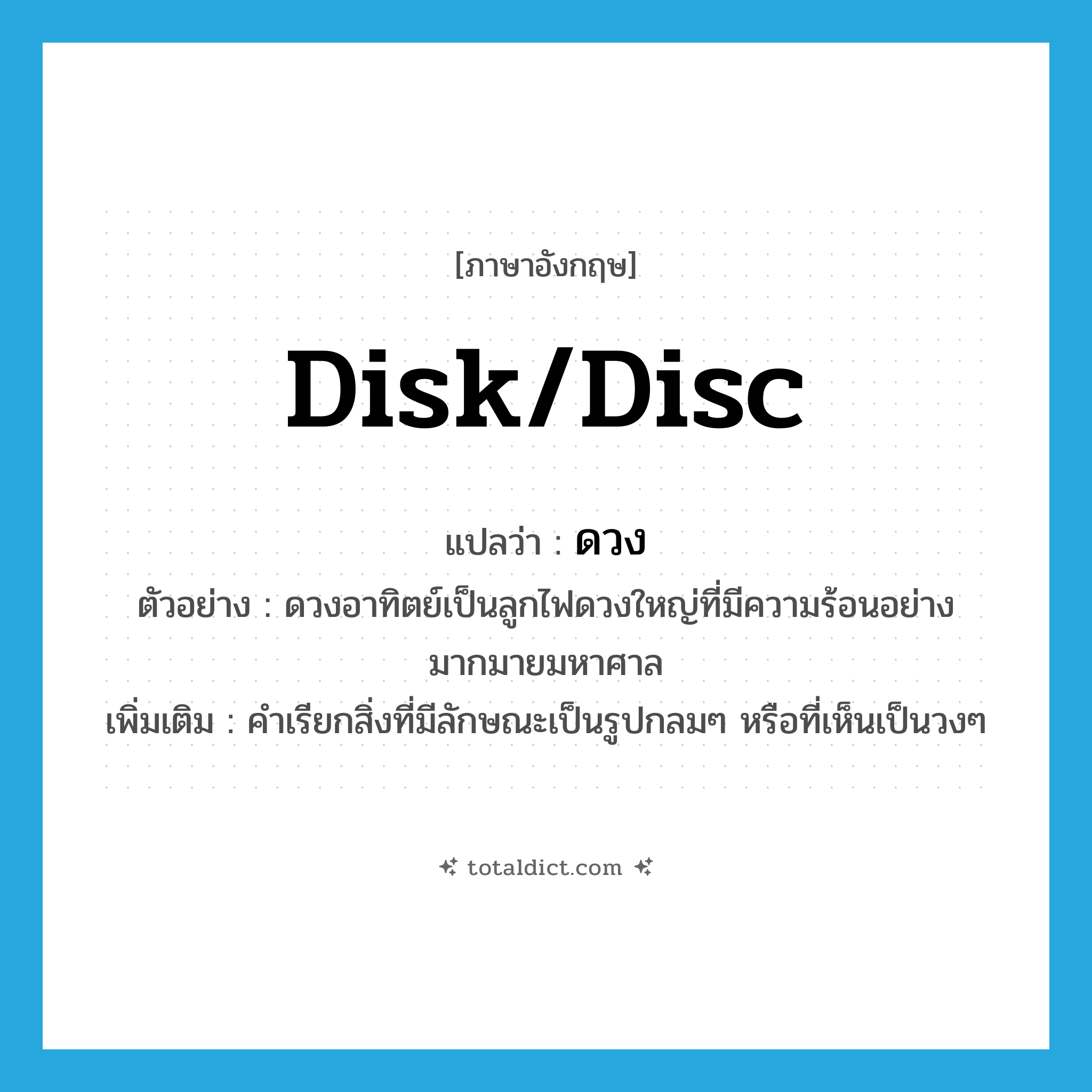 disk/disc แปลว่า?, คำศัพท์ภาษาอังกฤษ disk/disc แปลว่า ดวง ประเภท N ตัวอย่าง ดวงอาทิตย์เป็นลูกไฟดวงใหญ่ที่มีความร้อนอย่างมากมายมหาศาล เพิ่มเติม คำเรียกสิ่งที่มีลักษณะเป็นรูปกลมๆ หรือที่เห็นเป็นวงๆ หมวด N