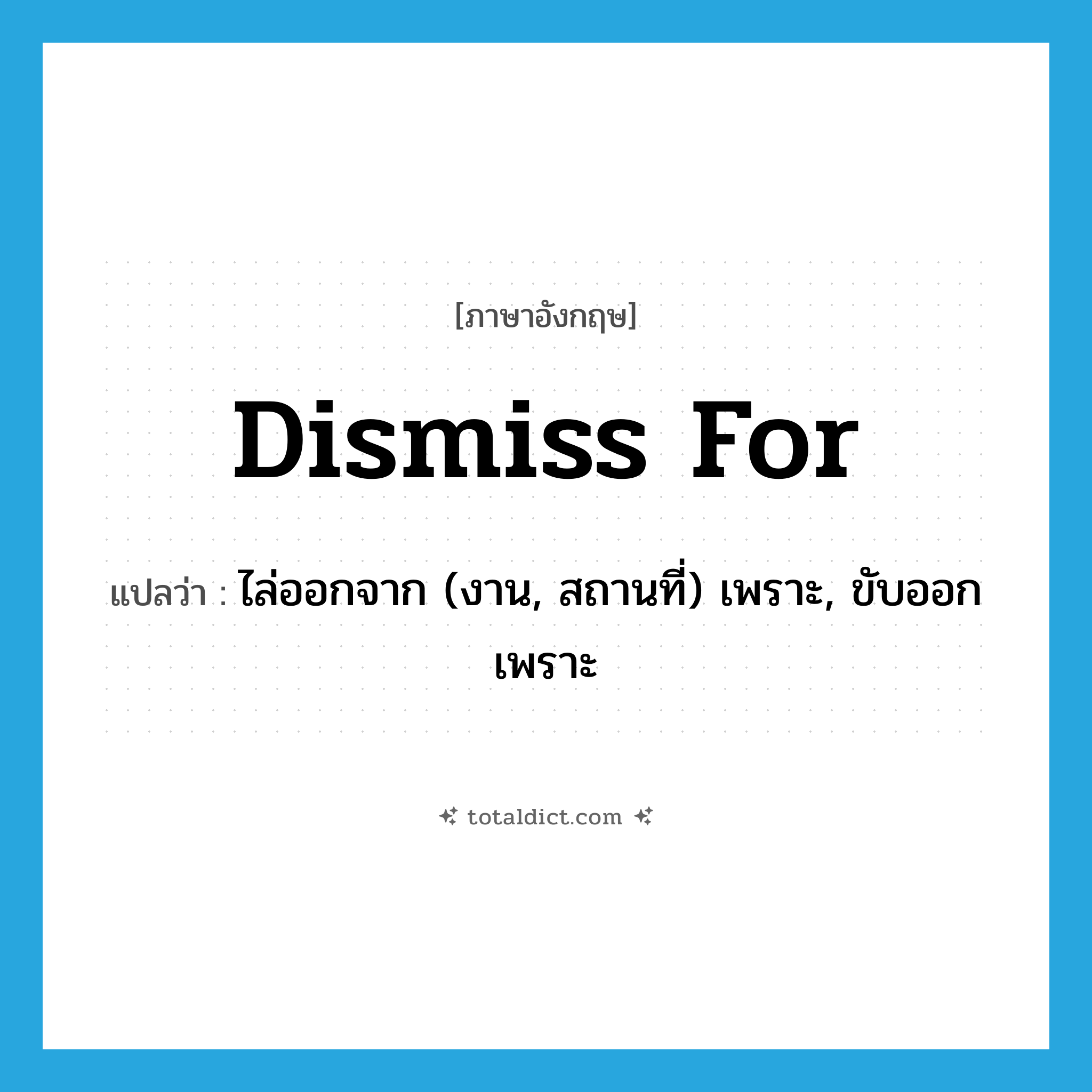 dismiss for แปลว่า?, คำศัพท์ภาษาอังกฤษ dismiss for แปลว่า ไล่ออกจาก (งาน, สถานที่) เพราะ, ขับออกเพราะ ประเภท PHRV หมวด PHRV