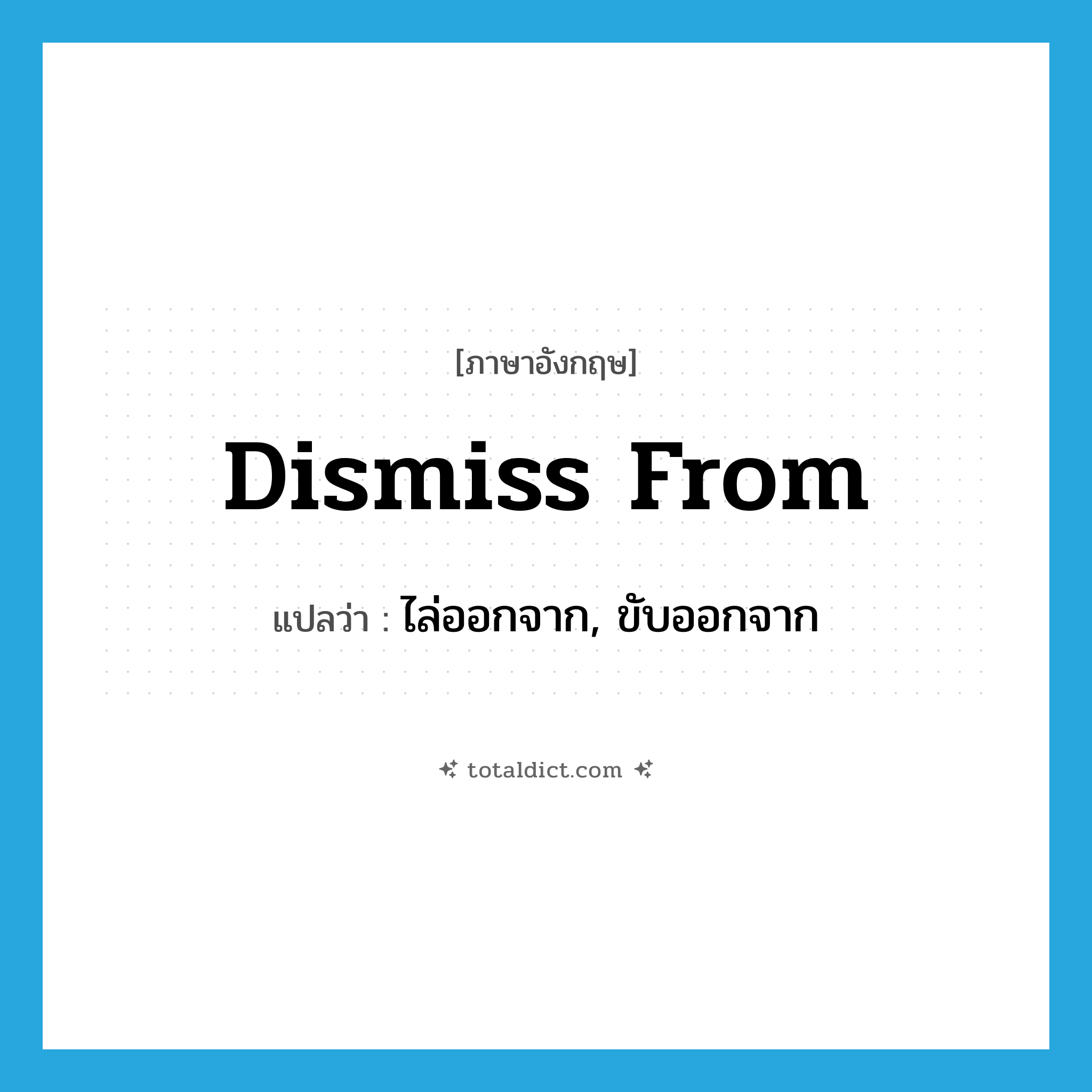 dismiss from แปลว่า?, คำศัพท์ภาษาอังกฤษ dismiss from แปลว่า ไล่ออกจาก, ขับออกจาก ประเภท PHRV หมวด PHRV