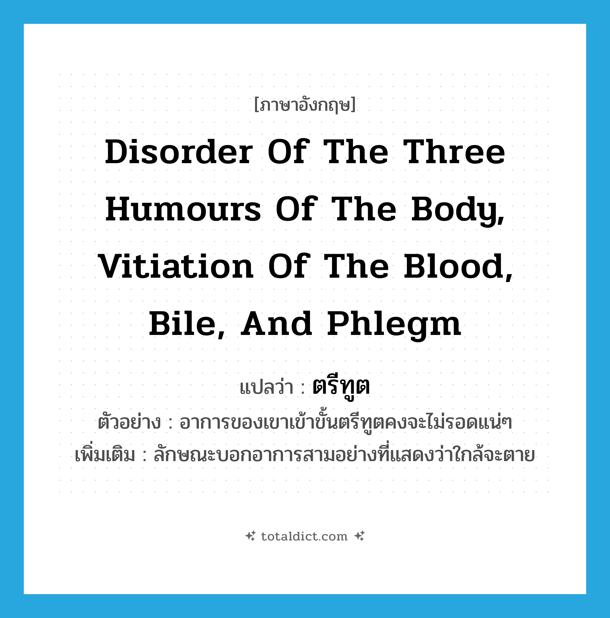 disorder of the three humours of the body, vitiation of the blood, bile, and phlegm แปลว่า?, คำศัพท์ภาษาอังกฤษ disorder of the three humours of the body, vitiation of the blood, bile, and phlegm แปลว่า ตรีทูต ประเภท N ตัวอย่าง อาการของเขาเข้าขั้นตรีทูตคงจะไม่รอดแน่ๆ เพิ่มเติม ลักษณะบอกอาการสามอย่างที่แสดงว่าใกล้จะตาย หมวด N