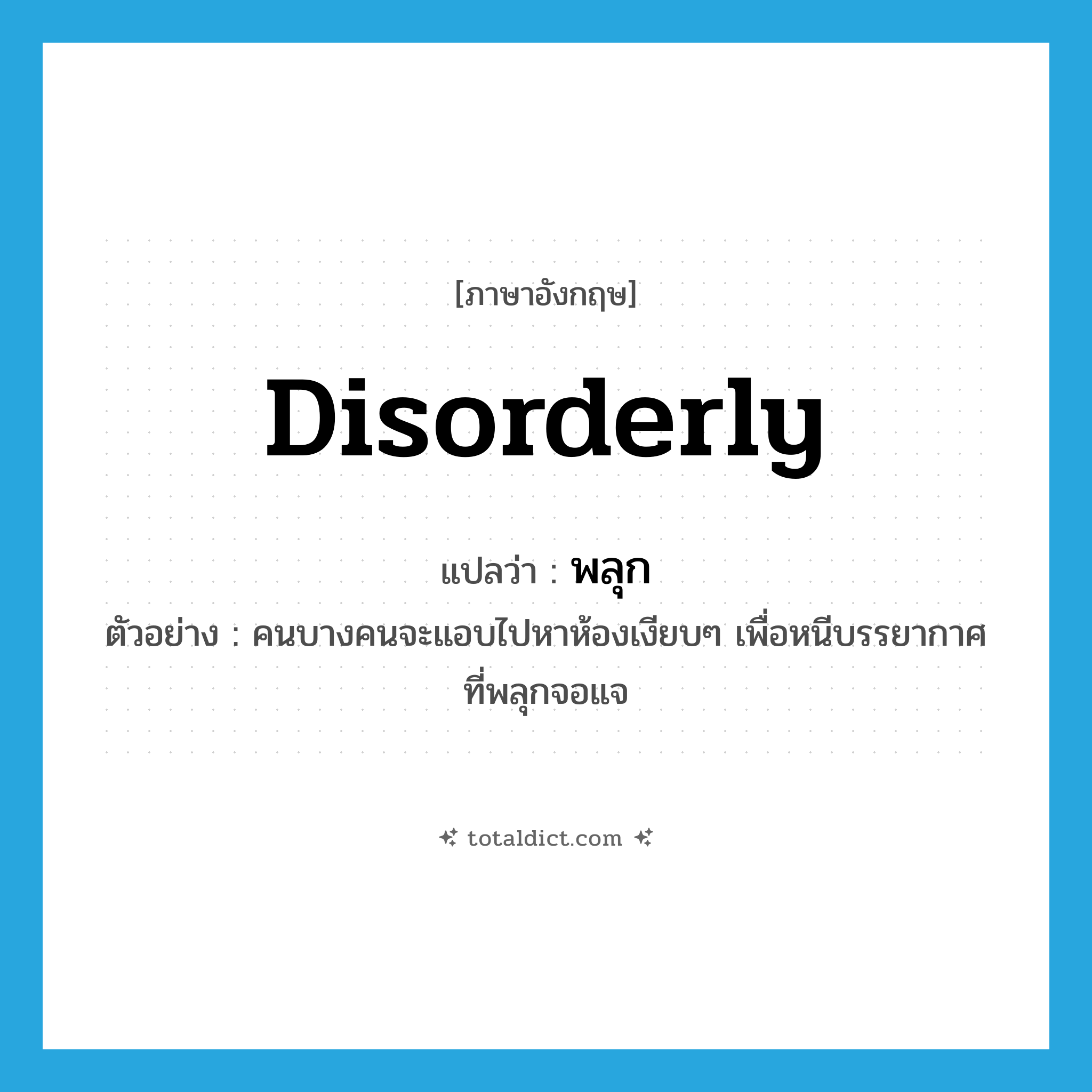 disorderly แปลว่า?, คำศัพท์ภาษาอังกฤษ disorderly แปลว่า พลุก ประเภท V ตัวอย่าง คนบางคนจะแอบไปหาห้องเงียบๆ เพื่อหนีบรรยากาศที่พลุกจอแจ หมวด V
