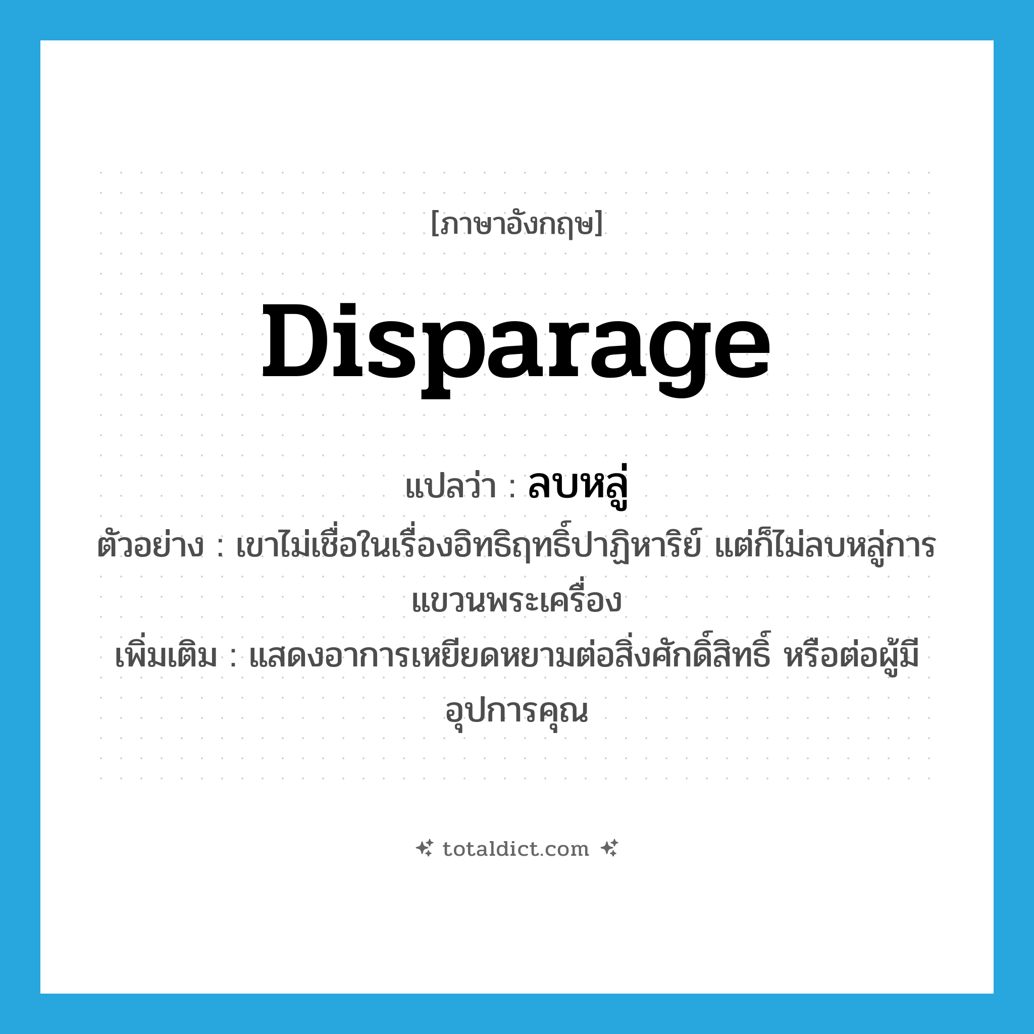 disparage แปลว่า?, คำศัพท์ภาษาอังกฤษ disparage แปลว่า ลบหลู่ ประเภท V ตัวอย่าง เขาไม่เชื่อในเรื่องอิทธิฤทธิ์ปาฏิหาริย์ แต่ก็ไม่ลบหลู่การแขวนพระเครื่อง เพิ่มเติม แสดงอาการเหยียดหยามต่อสิ่งศักดิ์สิทธิ์ หรือต่อผู้มีอุปการคุณ หมวด V