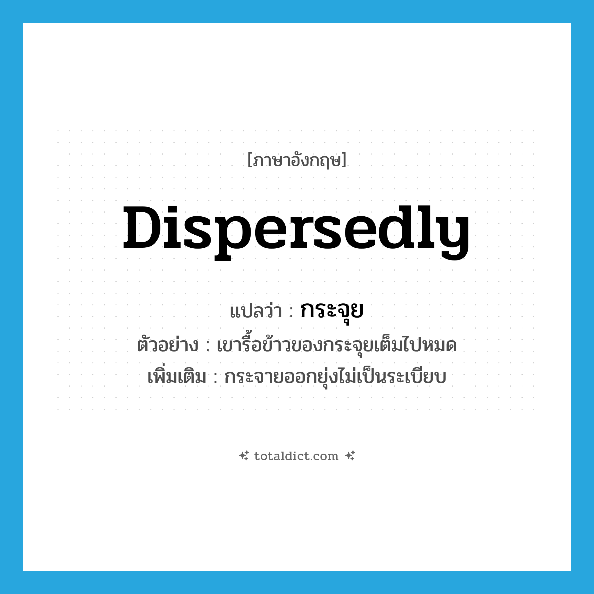 กระจุย ภาษาอังกฤษ?, คำศัพท์ภาษาอังกฤษ กระจุย แปลว่า dispersedly ประเภท ADV ตัวอย่าง เขารื้อข้าวของกระจุยเต็มไปหมด เพิ่มเติม กระจายออกยุ่งไม่เป็นระเบียบ หมวด ADV