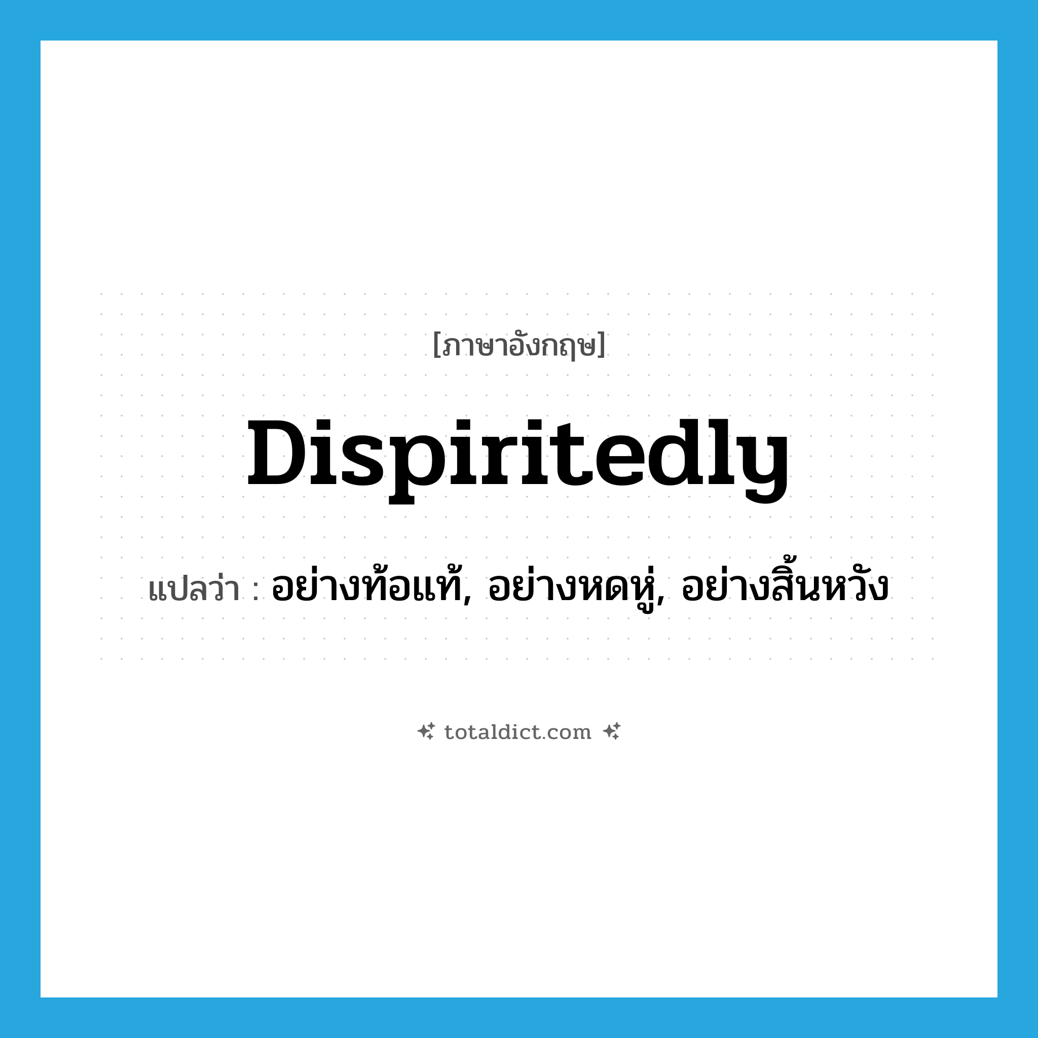 dispiritedly แปลว่า?, คำศัพท์ภาษาอังกฤษ dispiritedly แปลว่า อย่างท้อแท้, อย่างหดหู่, อย่างสิ้นหวัง ประเภท ADV หมวด ADV
