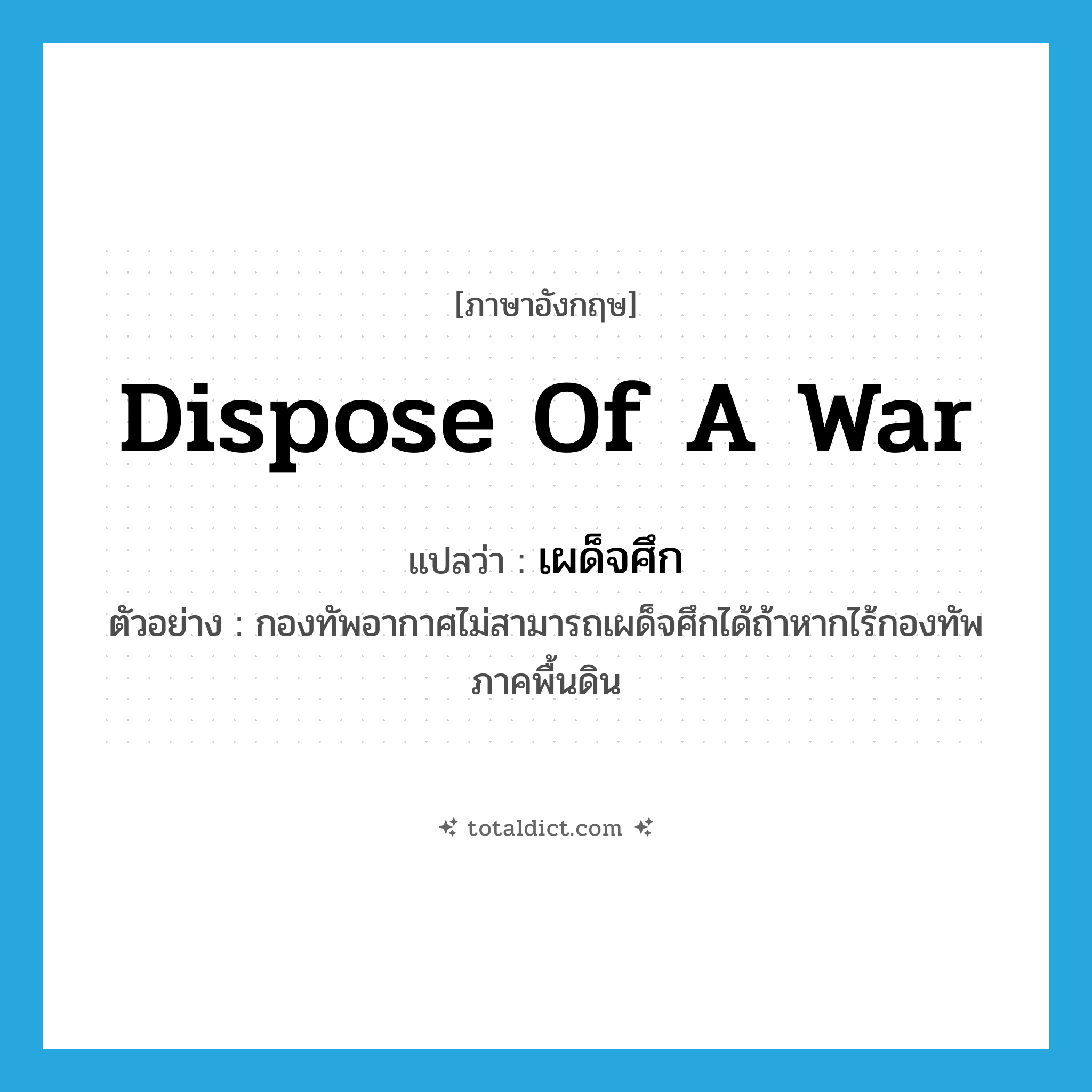 dispose of a war แปลว่า?, คำศัพท์ภาษาอังกฤษ dispose of a war แปลว่า เผด็จศึก ประเภท V ตัวอย่าง กองทัพอากาศไม่สามารถเผด็จศึกได้ถ้าหากไร้กองทัพภาคพื้นดิน หมวด V