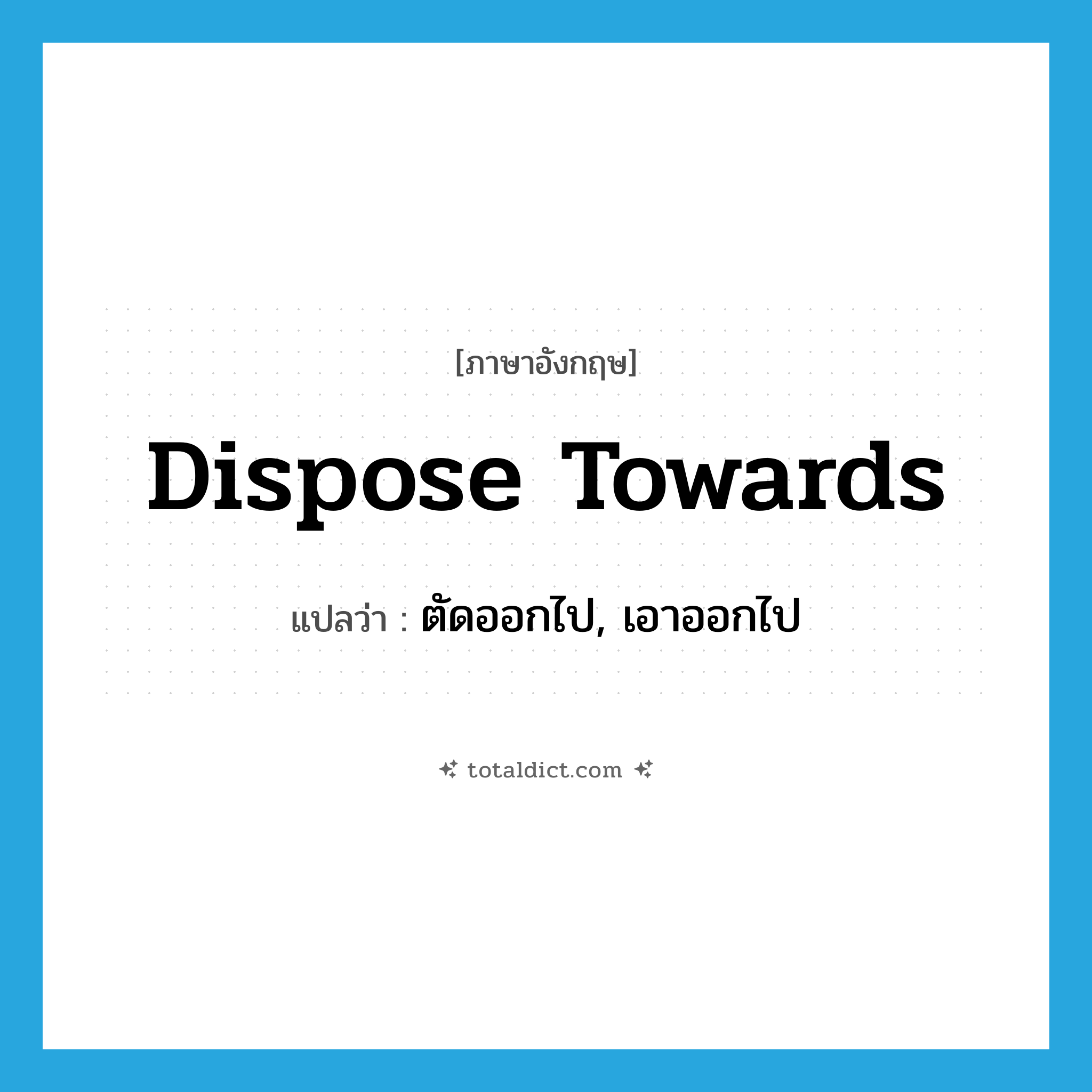dispose towards แปลว่า?, คำศัพท์ภาษาอังกฤษ dispose towards แปลว่า ตัดออกไป, เอาออกไป ประเภท PHRV หมวด PHRV