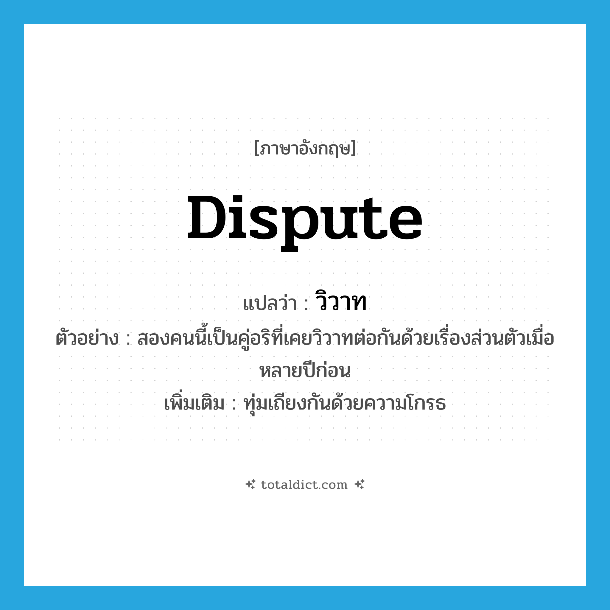 dispute แปลว่า?, คำศัพท์ภาษาอังกฤษ dispute แปลว่า วิวาท ประเภท V ตัวอย่าง สองคนนี้เป็นคู่อริที่เคยวิวาทต่อกันด้วยเรื่องส่วนตัวเมื่อหลายปีก่อน เพิ่มเติม ทุ่มเถียงกันด้วยความโกรธ หมวด V