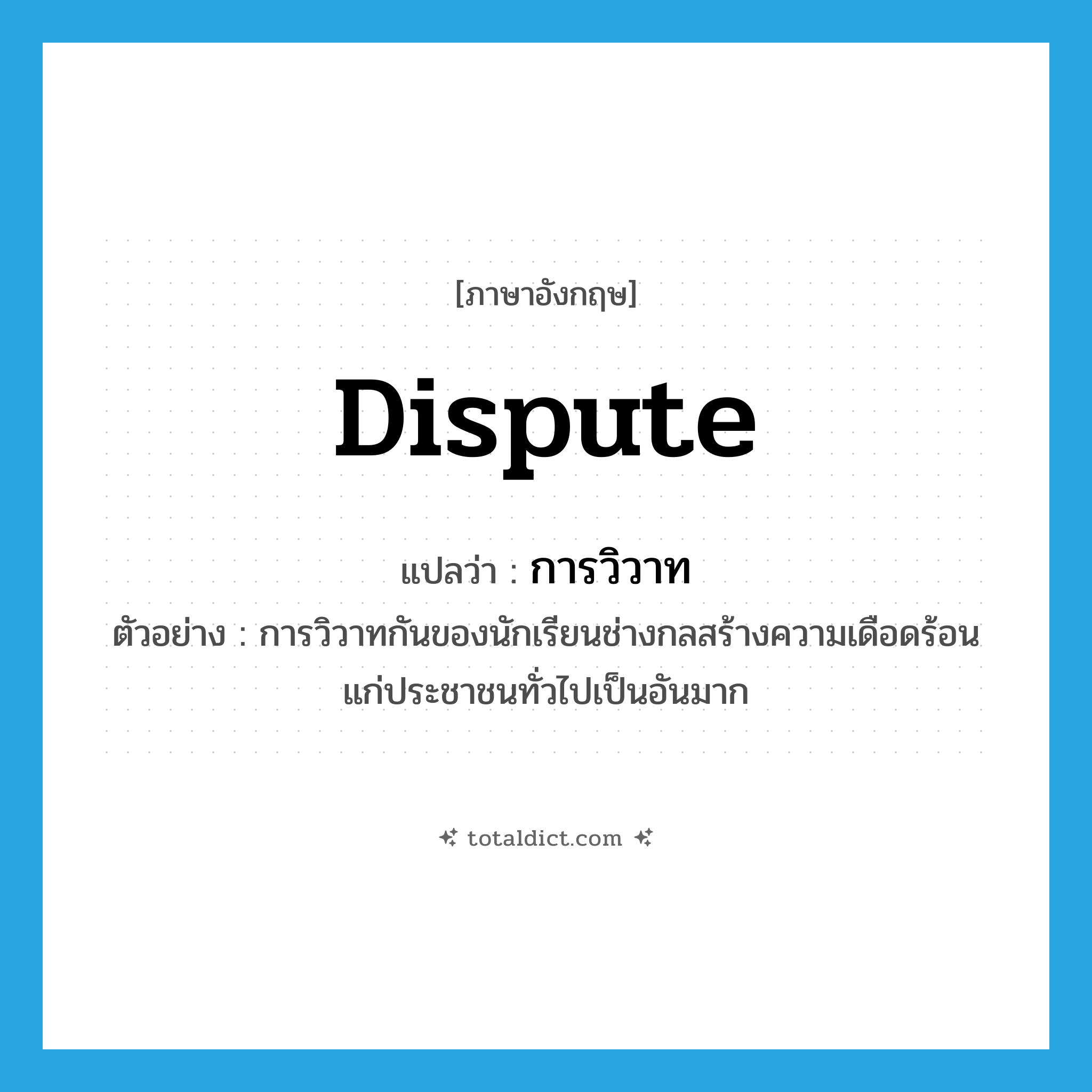 dispute แปลว่า?, คำศัพท์ภาษาอังกฤษ dispute แปลว่า การวิวาท ประเภท N ตัวอย่าง การวิวาทกันของนักเรียนช่างกลสร้างความเดือดร้อนแก่ประชาชนทั่วไปเป็นอันมาก หมวด N
