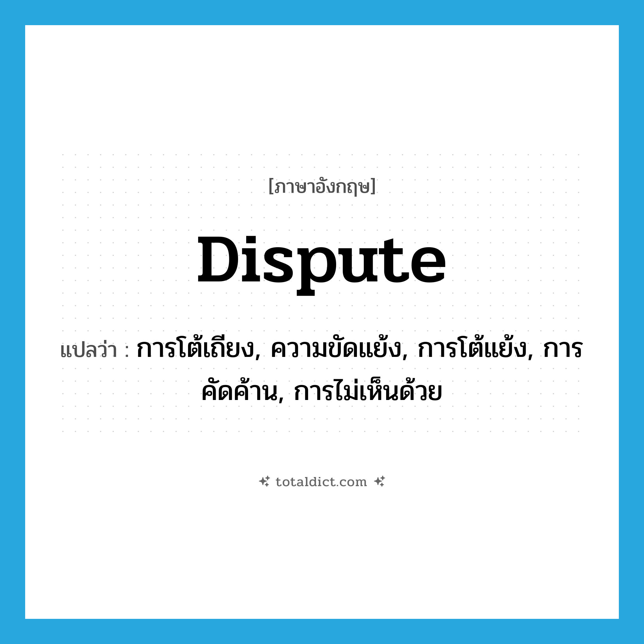 dispute แปลว่า?, คำศัพท์ภาษาอังกฤษ dispute แปลว่า การโต้เถียง, ความขัดแย้ง, การโต้แย้ง, การคัดค้าน, การไม่เห็นด้วย ประเภท N หมวด N