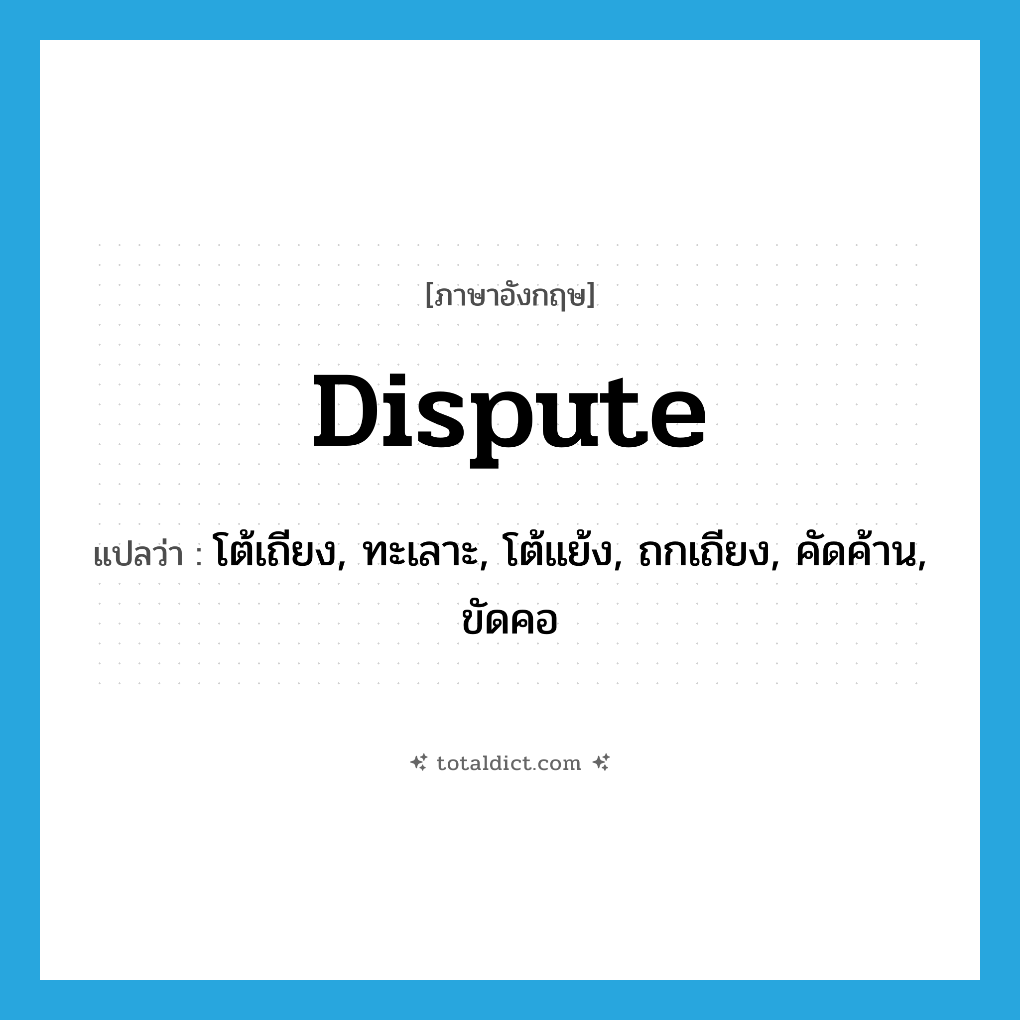 dispute แปลว่า?, คำศัพท์ภาษาอังกฤษ dispute แปลว่า โต้เถียง, ทะเลาะ, โต้แย้ง, ถกเถียง, คัดค้าน, ขัดคอ ประเภท VT หมวด VT