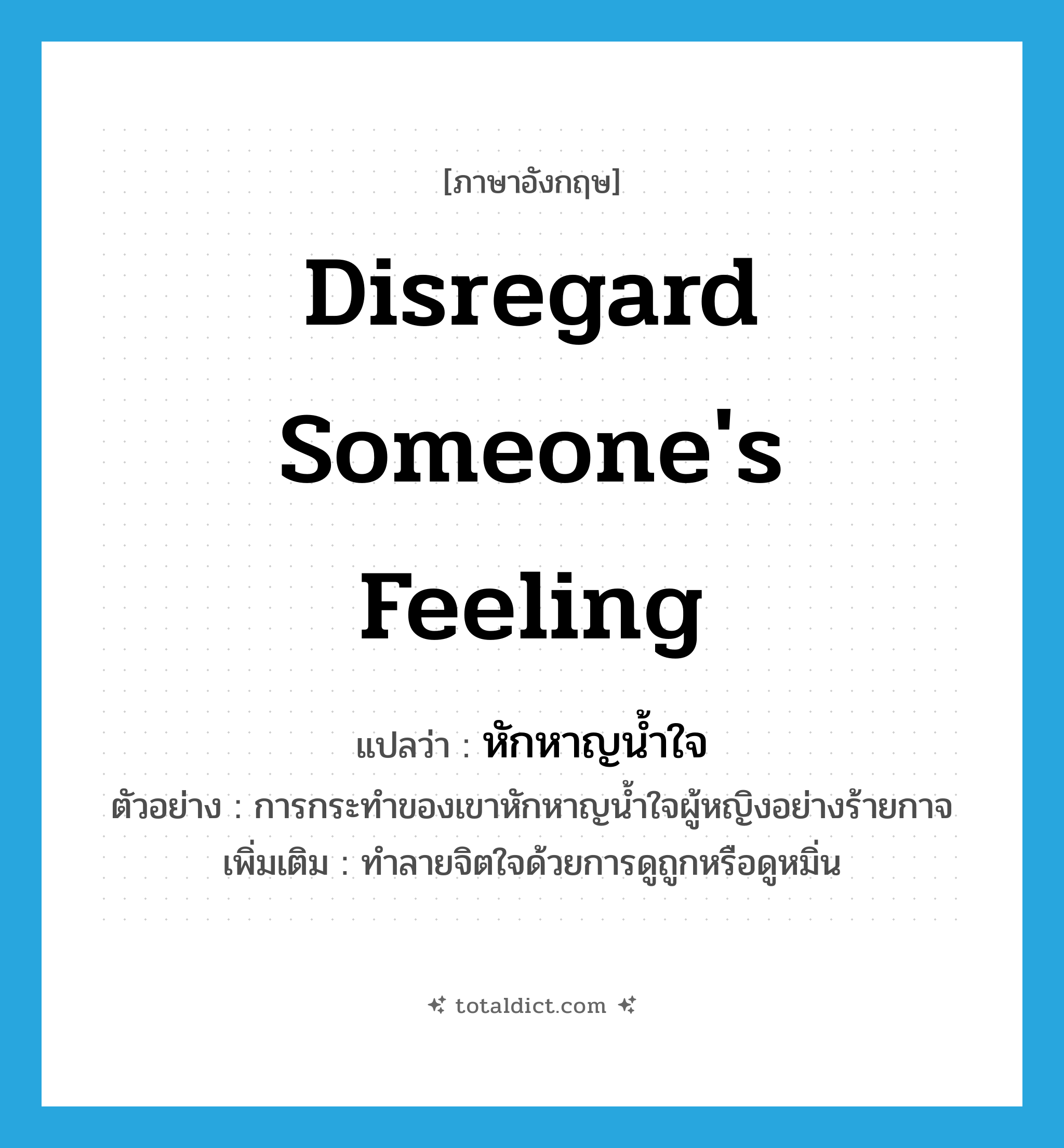 disregard someone&#39;s feeling แปลว่า?, คำศัพท์ภาษาอังกฤษ disregard someone&#39;s feeling แปลว่า หักหาญน้ำใจ ประเภท V ตัวอย่าง การกระทำของเขาหักหาญน้ำใจผู้หญิงอย่างร้ายกาจ เพิ่มเติม ทำลายจิตใจด้วยการดูถูกหรือดูหมิ่น หมวด V