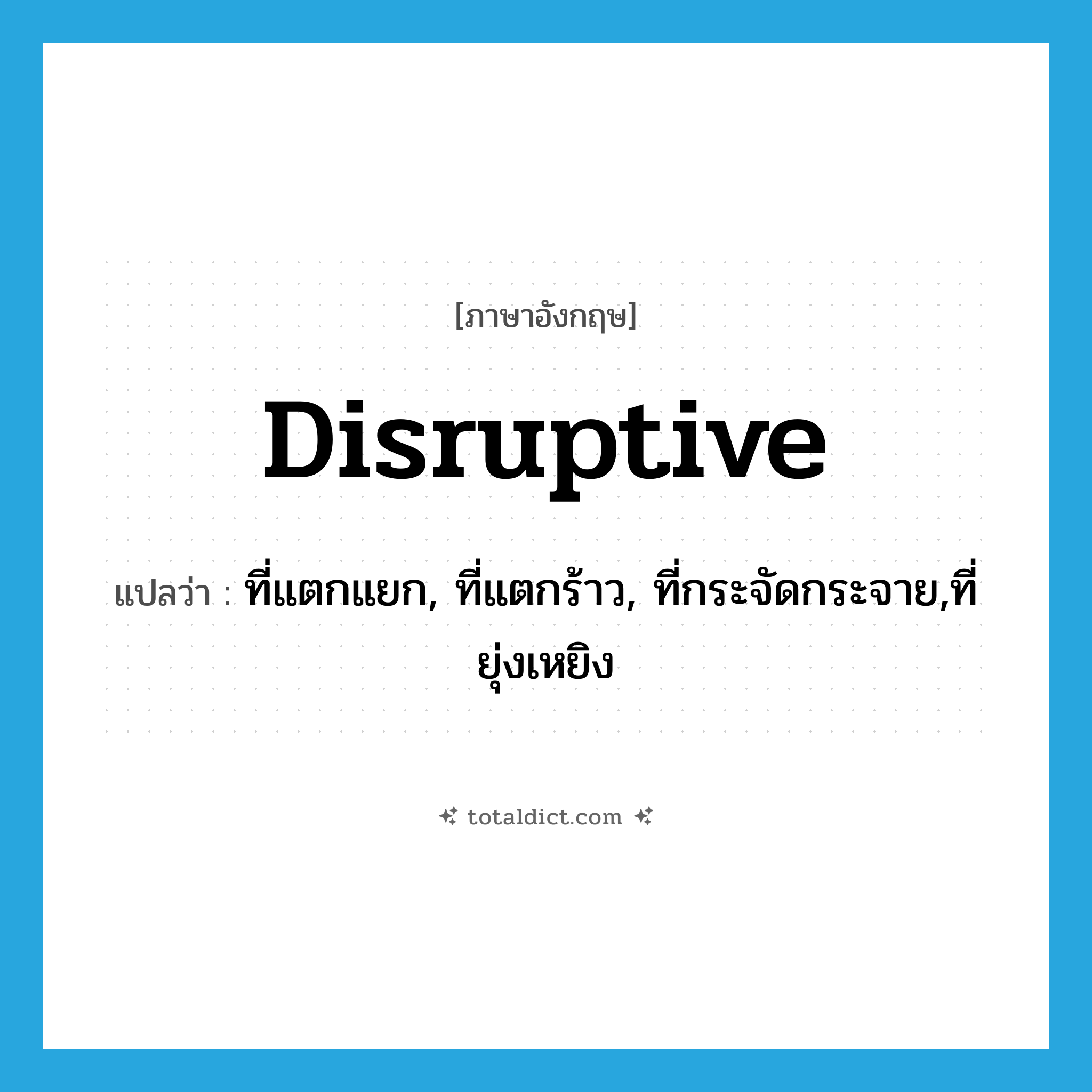 disruptive แปลว่า?, คำศัพท์ภาษาอังกฤษ disruptive แปลว่า ที่แตกแยก, ที่แตกร้าว, ที่กระจัดกระจาย,ที่ยุ่งเหยิง ประเภท ADJ หมวด ADJ