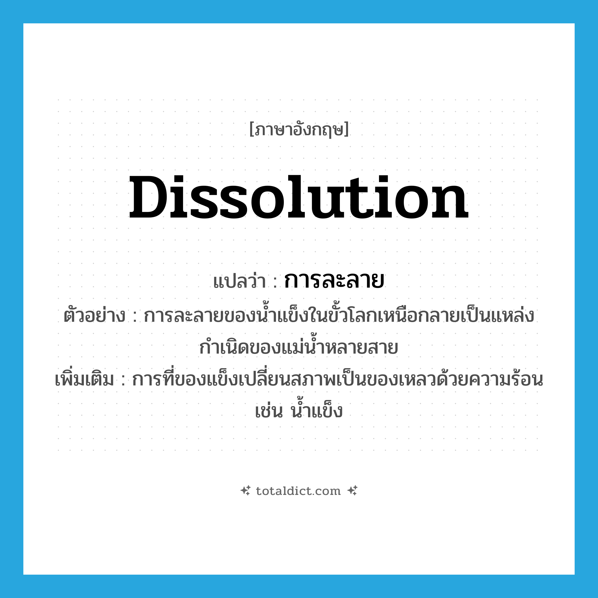 dissolution แปลว่า?, คำศัพท์ภาษาอังกฤษ dissolution แปลว่า การละลาย ประเภท N ตัวอย่าง การละลายของน้ำแข็งในขั้วโลกเหนือกลายเป็นแหล่งกำเนิดของแม่น้ำหลายสาย เพิ่มเติม การที่ของแข็งเปลี่ยนสภาพเป็นของเหลวด้วยความร้อน เช่น น้ำแข็ง หมวด N