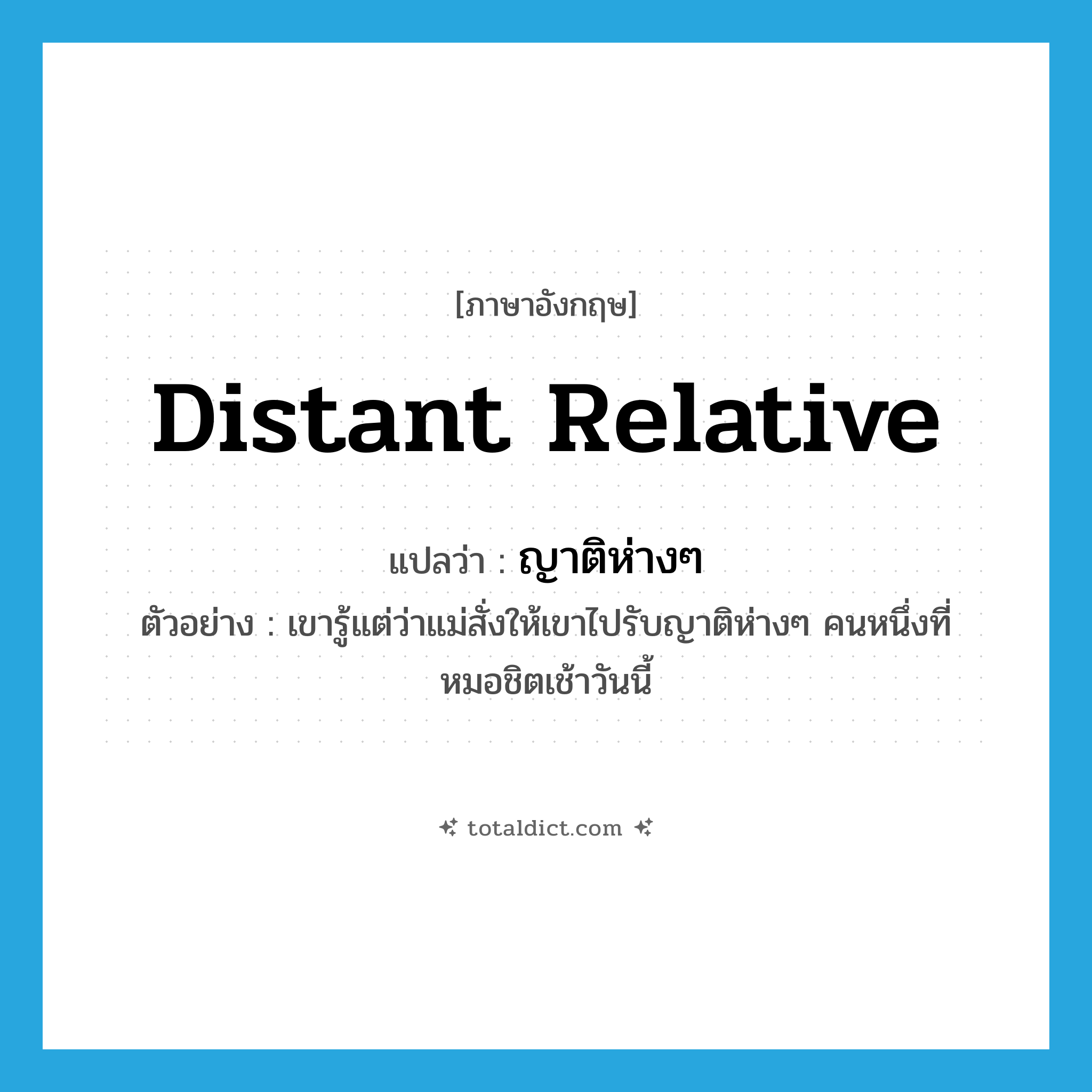 distant relative แปลว่า?, คำศัพท์ภาษาอังกฤษ distant relative แปลว่า ญาติห่างๆ ประเภท N ตัวอย่าง เขารู้แต่ว่าแม่สั่งให้เขาไปรับญาติห่างๆ คนหนึ่งที่หมอชิตเช้าวันนี้ หมวด N