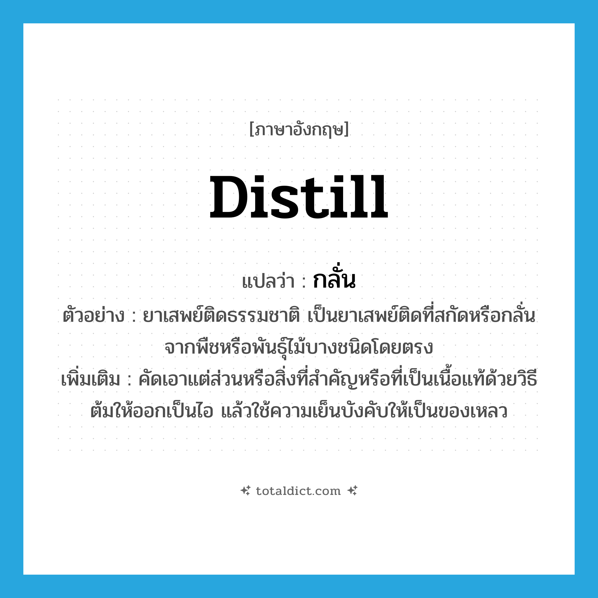 distill แปลว่า?, คำศัพท์ภาษาอังกฤษ distill แปลว่า กลั่น ประเภท V ตัวอย่าง ยาเสพย์ติดธรรมชาติ เป็นยาเสพย์ติดที่สกัดหรือกลั่นจากพืชหรือพันธุ์ไม้บางชนิดโดยตรง เพิ่มเติม คัดเอาแต่ส่วนหรือสิ่งที่สำคัญหรือที่เป็นเนื้อแท้ด้วยวิธีต้มให้ออกเป็นไอ แล้วใช้ความเย็นบังคับให้เป็นของเหลว หมวด V