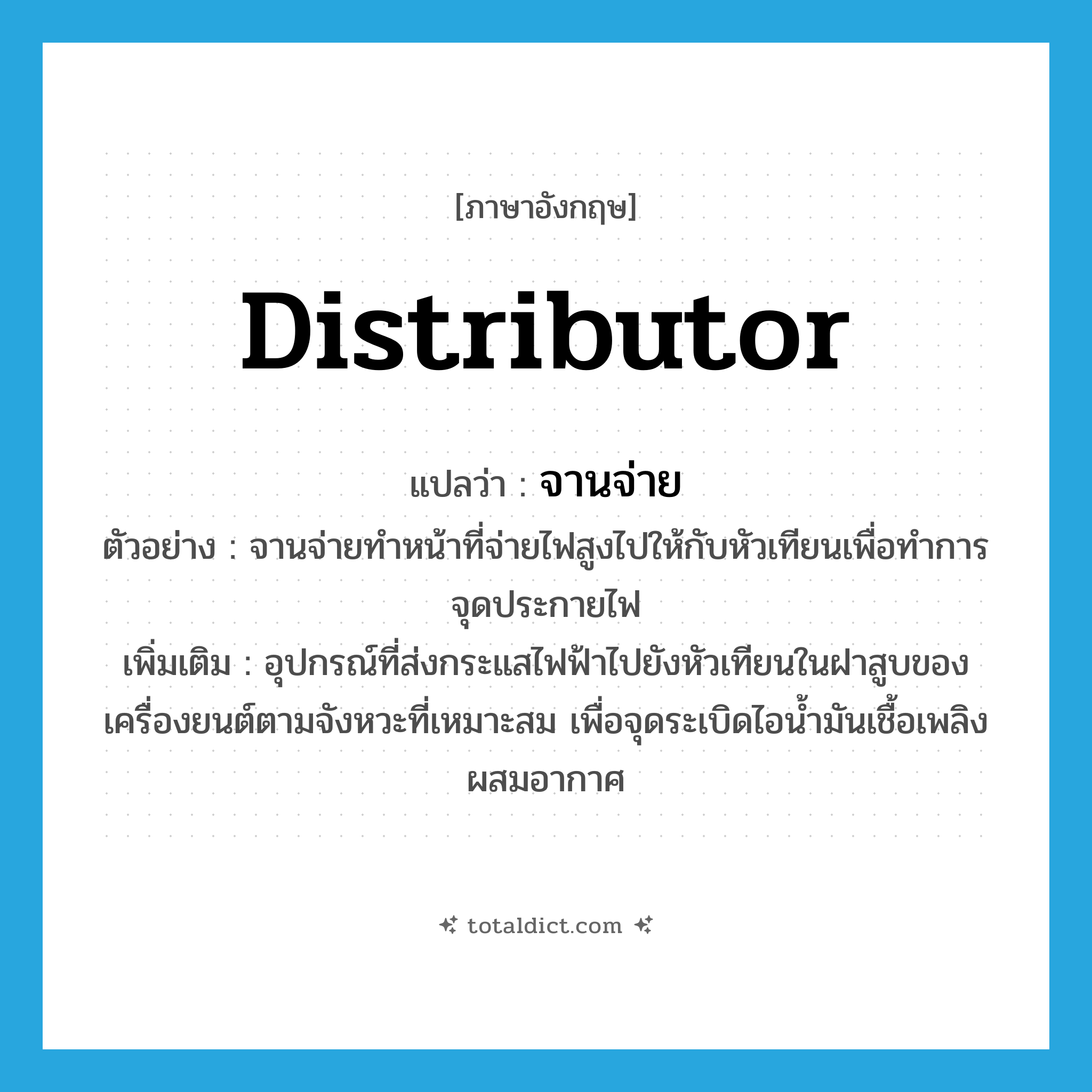 distributor แปลว่า?, คำศัพท์ภาษาอังกฤษ distributor แปลว่า จานจ่าย ประเภท N ตัวอย่าง จานจ่ายทำหน้าที่จ่ายไฟสูงไปให้กับหัวเทียนเพื่อทำการจุดประกายไฟ เพิ่มเติม อุปกรณ์ที่ส่งกระแสไฟฟ้าไปยังหัวเทียนในฝาสูบของเครื่องยนต์ตามจังหวะที่เหมาะสม เพื่อจุดระเบิดไอน้ำมันเชื้อเพลิงผสมอากาศ หมวด N