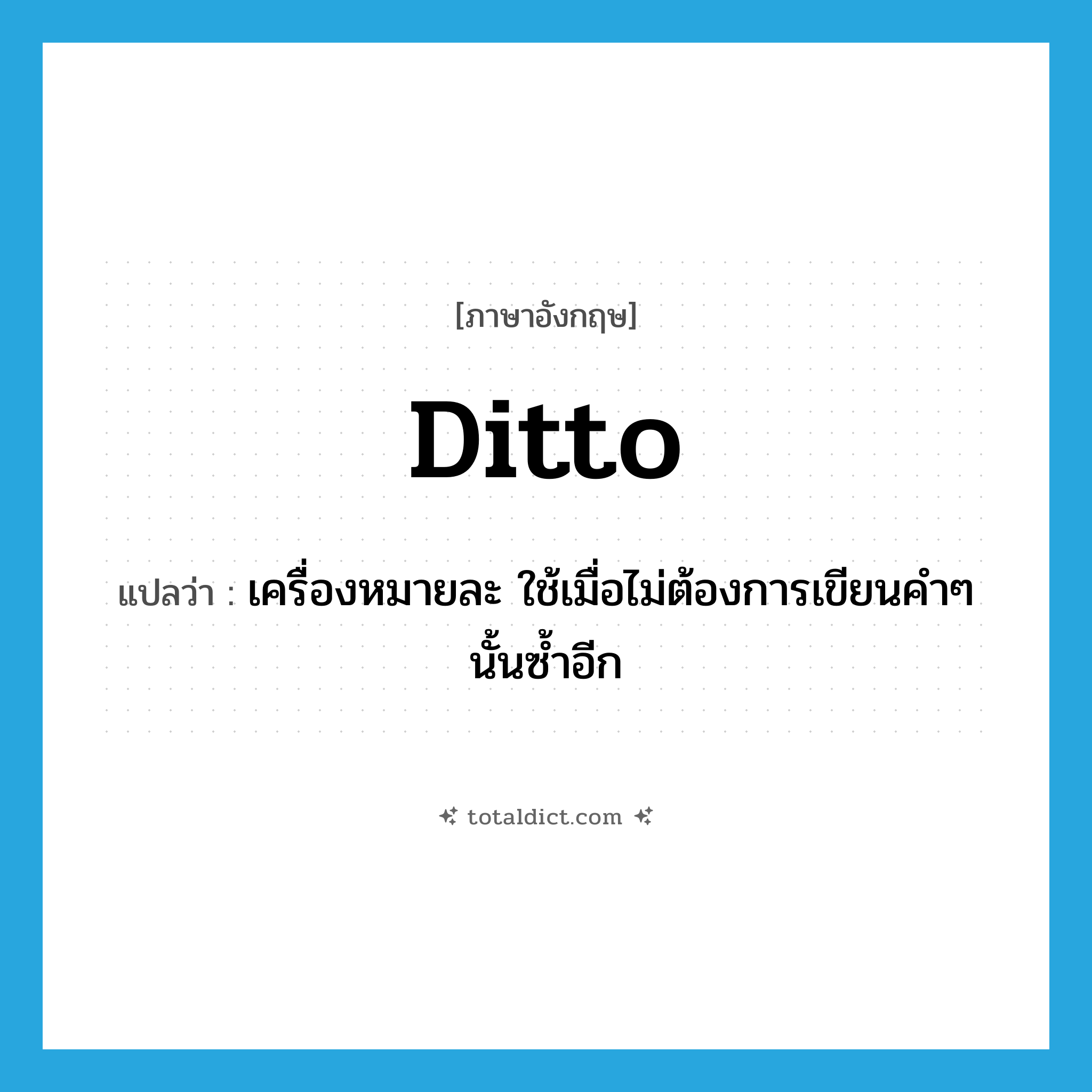 ditto แปลว่า?, คำศัพท์ภาษาอังกฤษ ditto แปลว่า เครื่องหมายละ ใช้เมื่อไม่ต้องการเขียนคำๆ นั้นซ้ำอีก ประเภท N หมวด N