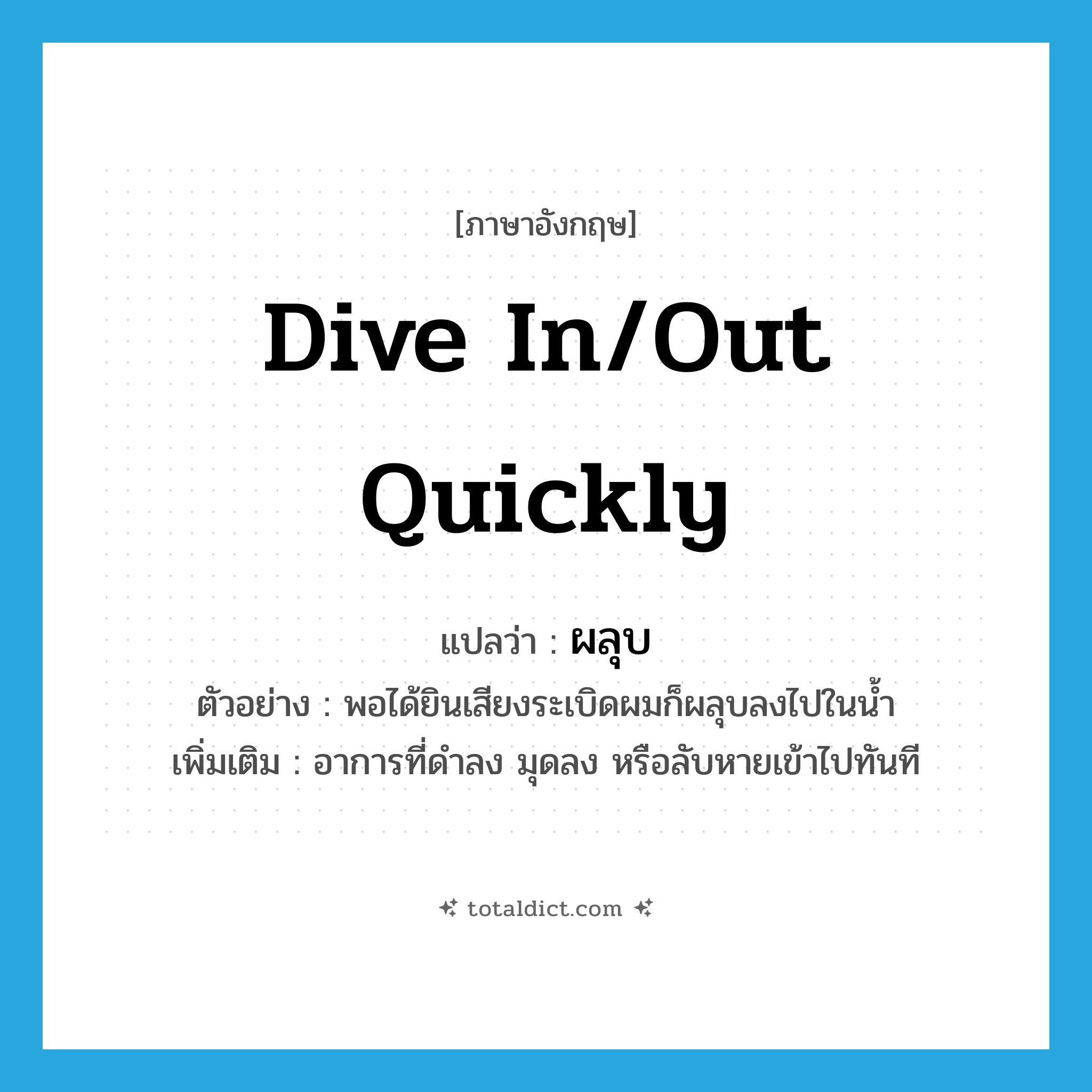 dive in/out quickly แปลว่า?, คำศัพท์ภาษาอังกฤษ dive in/out quickly แปลว่า ผลุบ ประเภท V ตัวอย่าง พอได้ยินเสียงระเบิดผมก็ผลุบลงไปในน้ำ เพิ่มเติม อาการที่ดําลง มุดลง หรือลับหายเข้าไปทันที หมวด V