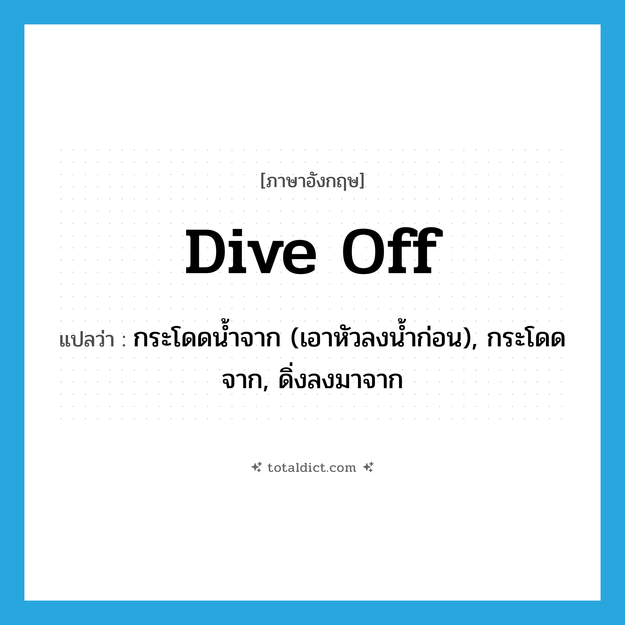dive off แปลว่า?, คำศัพท์ภาษาอังกฤษ dive off แปลว่า กระโดดน้ำจาก (เอาหัวลงน้ำก่อน), กระโดดจาก, ดิ่งลงมาจาก ประเภท PHRV หมวด PHRV
