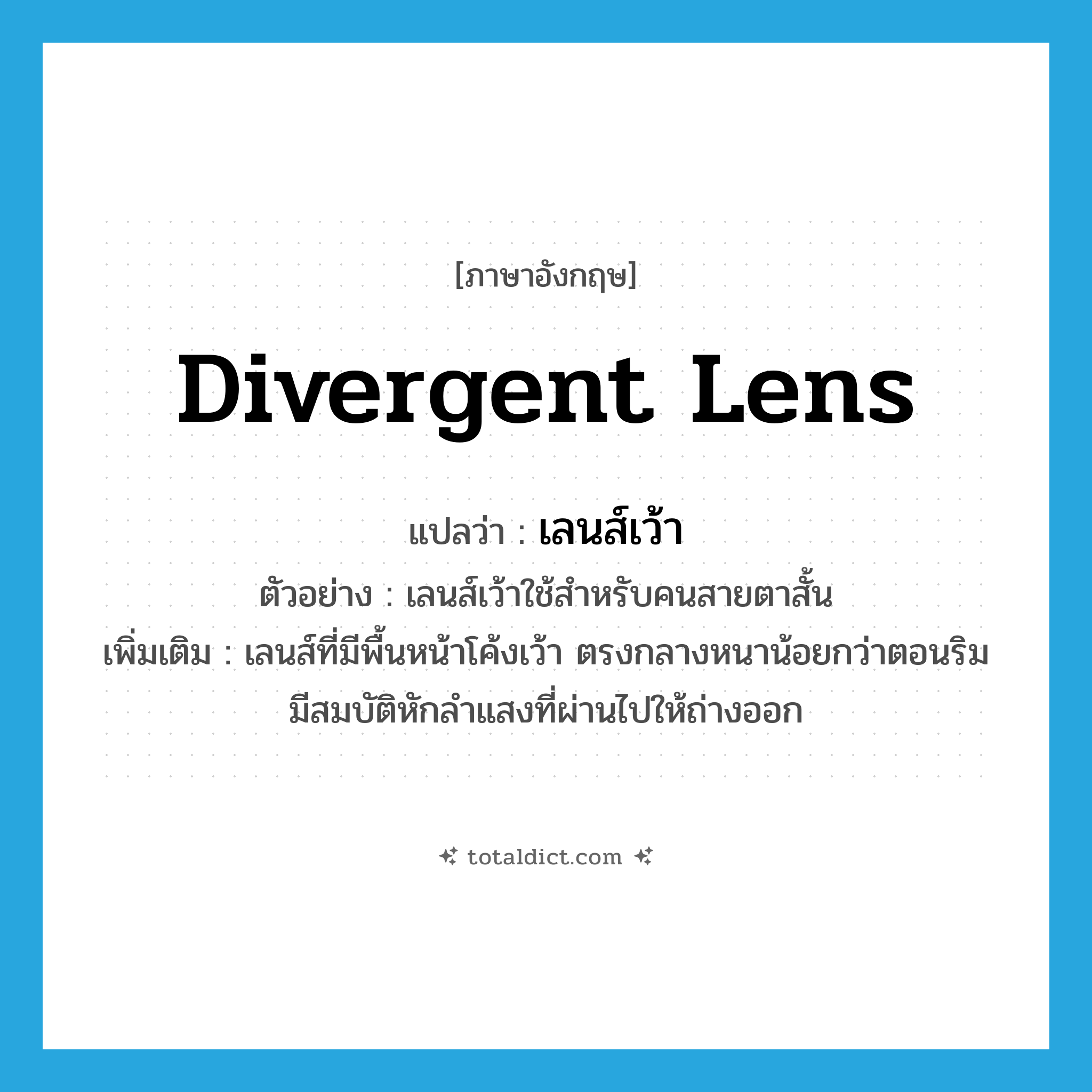 divergent lens แปลว่า?, คำศัพท์ภาษาอังกฤษ divergent lens แปลว่า เลนส์เว้า ประเภท N ตัวอย่าง เลนส์เว้าใช้สำหรับคนสายตาสั้น เพิ่มเติม เลนส์ที่มีพื้นหน้าโค้งเว้า ตรงกลางหนาน้อยกว่าตอนริม มีสมบัติหักลำแสงที่ผ่านไปให้ถ่างออก หมวด N