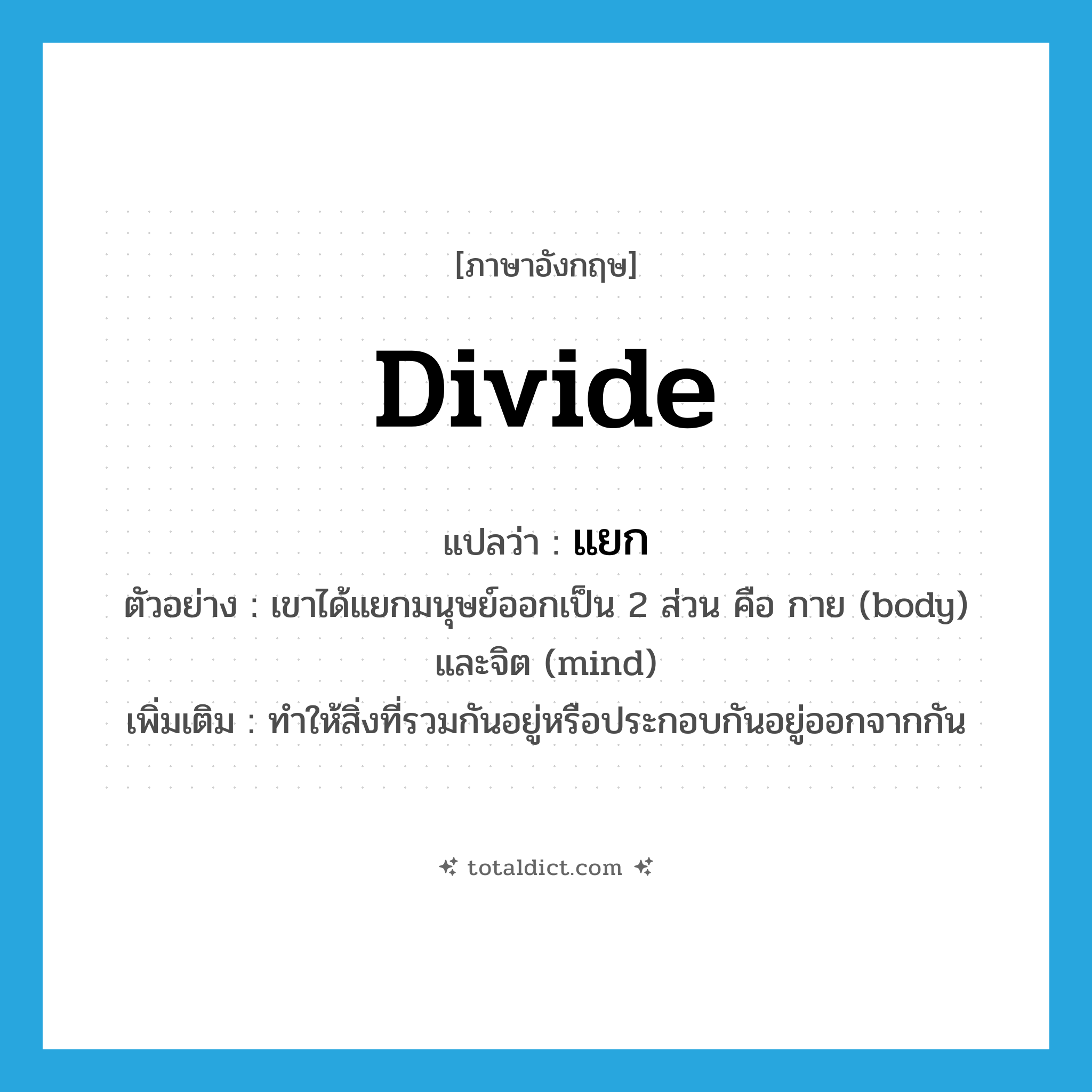 divide แปลว่า?, คำศัพท์ภาษาอังกฤษ divide แปลว่า แยก ประเภท V ตัวอย่าง เขาได้แยกมนุษย์ออกเป็น 2 ส่วน คือ กาย (body) และจิต (mind) เพิ่มเติม ทำให้สิ่งที่รวมกันอยู่หรือประกอบกันอยู่ออกจากกัน หมวด V