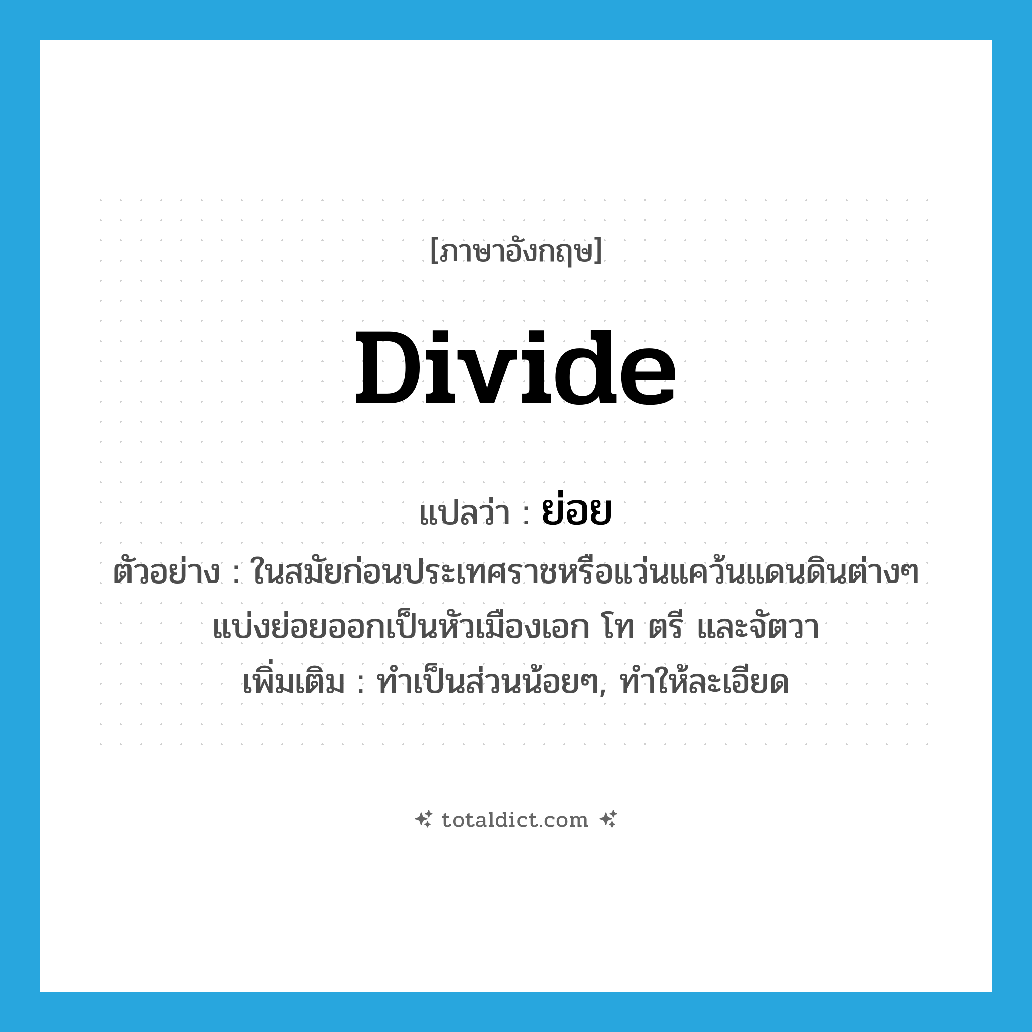 ย่อย ภาษาอังกฤษ?, คำศัพท์ภาษาอังกฤษ ย่อย แปลว่า divide ประเภท V ตัวอย่าง ในสมัยก่อนประเทศราชหรือแว่นแคว้นแดนดินต่างๆ แบ่งย่อยออกเป็นหัวเมืองเอก โท ตรี และจัตวา เพิ่มเติม ทำเป็นส่วนน้อยๆ, ทำให้ละเอียด หมวด V