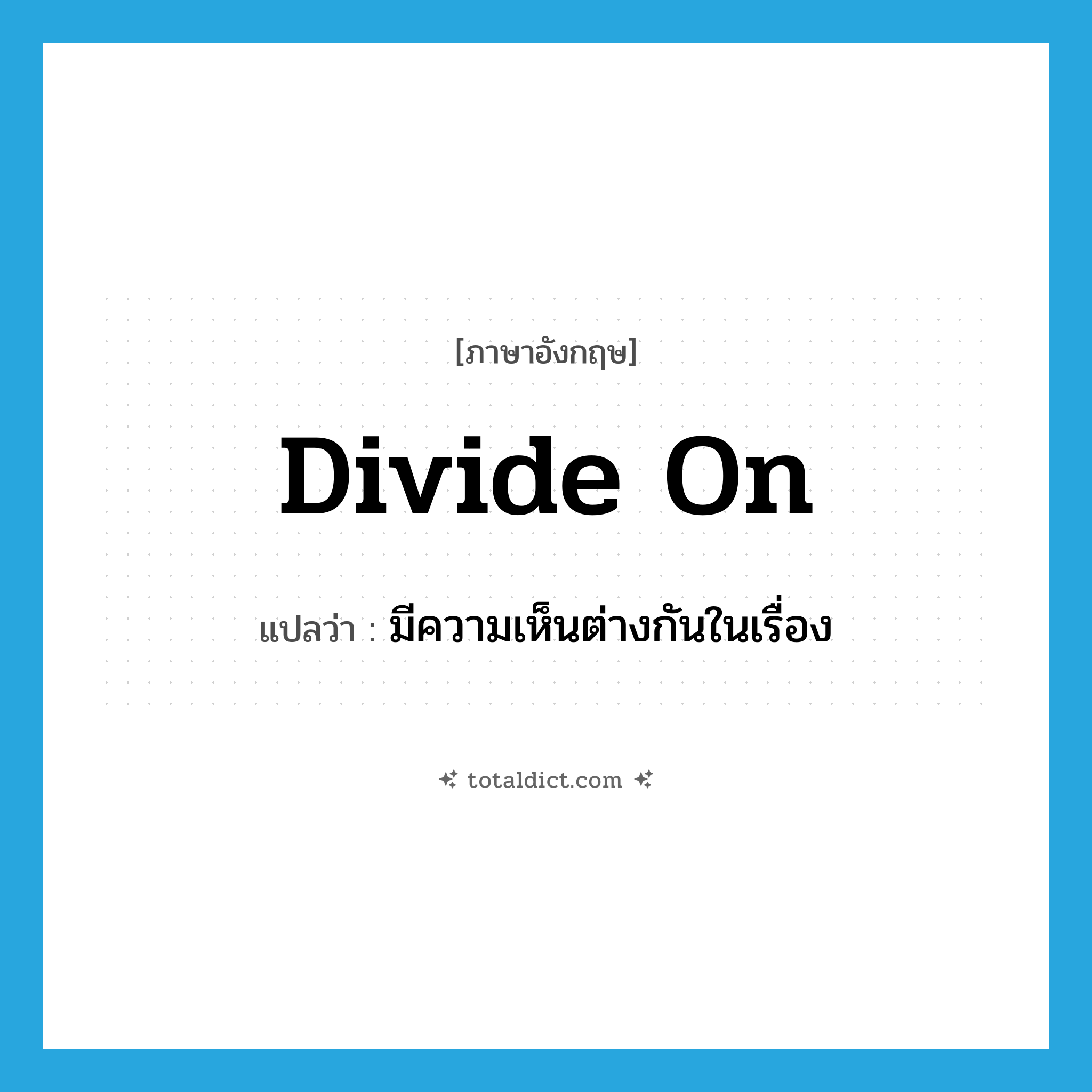 divide on แปลว่า?, คำศัพท์ภาษาอังกฤษ divide on แปลว่า มีความเห็นต่างกันในเรื่อง ประเภท PHRV หมวด PHRV