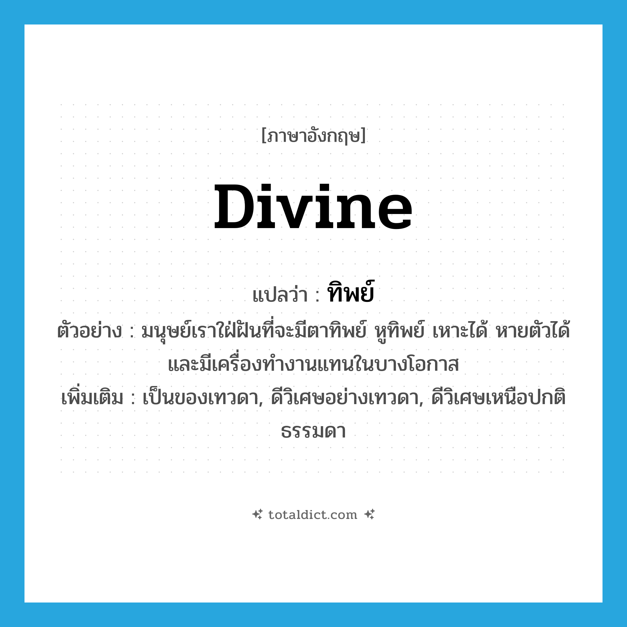 divine แปลว่า?, คำศัพท์ภาษาอังกฤษ divine แปลว่า ทิพย์ ประเภท ADJ ตัวอย่าง มนุษย์เราใฝ่ฝันที่จะมีตาทิพย์ หูทิพย์ เหาะได้ หายตัวได้ และมีเครื่องทำงานแทนในบางโอกาส เพิ่มเติม เป็นของเทวดา, ดีวิเศษอย่างเทวดา, ดีวิเศษเหนือปกติธรรมดา หมวด ADJ