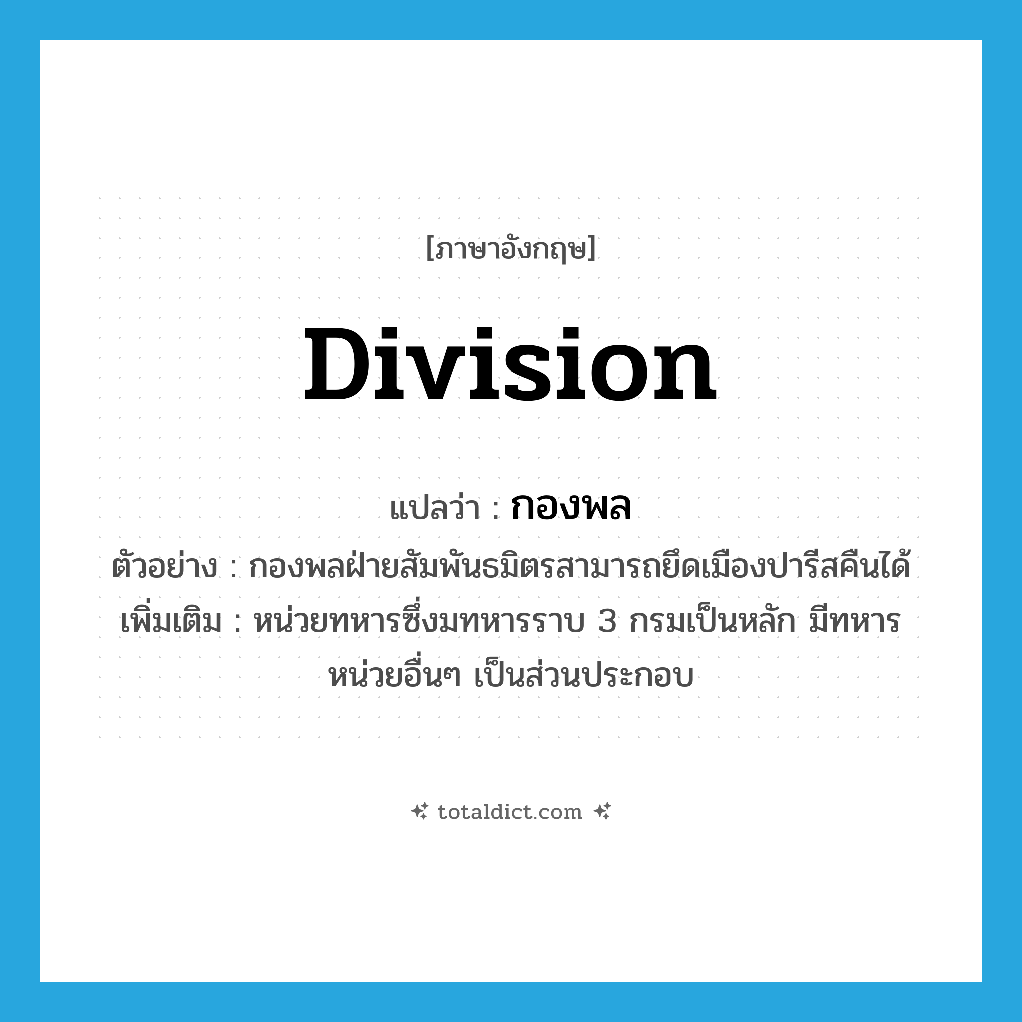 division แปลว่า?, คำศัพท์ภาษาอังกฤษ division แปลว่า กองพล ประเภท N ตัวอย่าง กองพลฝ่ายสัมพันธมิตรสามารถยึดเมืองปารีสคืนได้ เพิ่มเติม หน่วยทหารซึ่งมทหารราบ 3 กรมเป็นหลัก มีทหารหน่วยอื่นๆ เป็นส่วนประกอบ หมวด N