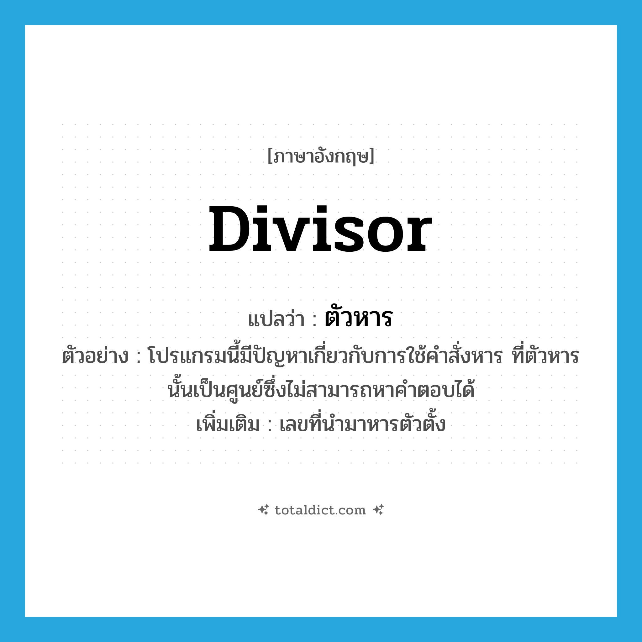 divisor แปลว่า?, คำศัพท์ภาษาอังกฤษ divisor แปลว่า ตัวหาร ประเภท N ตัวอย่าง โปรแกรมนี้มีปัญหาเกี่ยวกับการใช้คำสั่งหาร ที่ตัวหารนั้นเป็นศูนย์ซึ่งไม่สามารถหาคำตอบได้ เพิ่มเติม เลขที่นำมาหารตัวตั้ง หมวด N